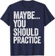 Maybe You Should Practice T-Shirt - T-Shirt | Navy