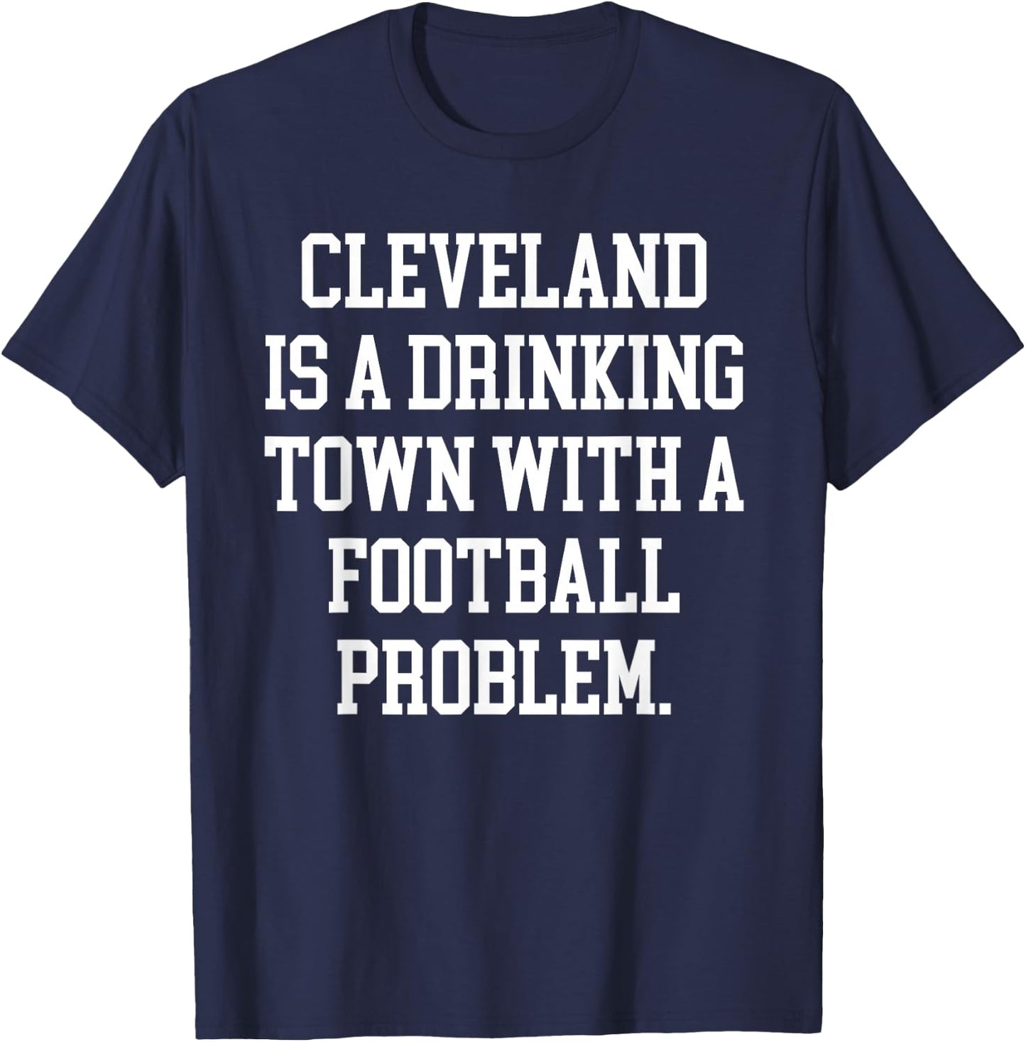 Cleveland Is A Drinking Town With A Football Problem Shirt T-Shirt - T-Shirt | Navy