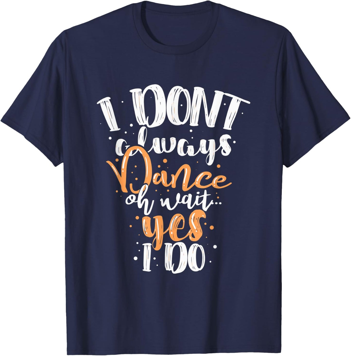 Funny Dance I Dont Always Dance Oh Wait Yes I Do For Dancing T-Shirt - T-Shirt | Navy