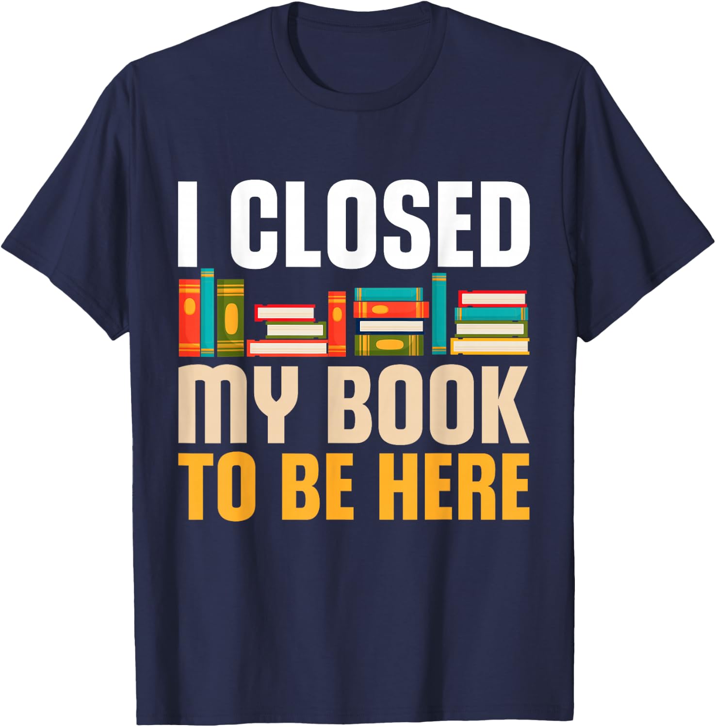 I Closed My Book To Be Here Funny Reading Books Lovers T-Shirt - T-Shirt | Navy