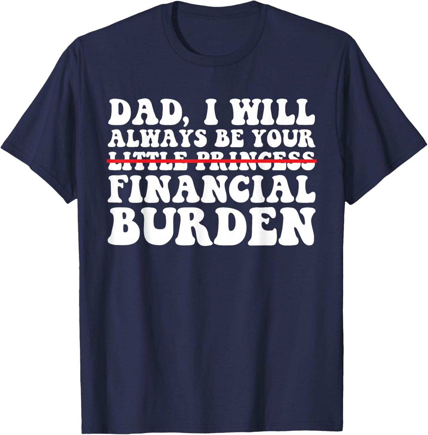 Dad, I Will Always Be Your Financial Burden Funny Daughter T-Shirt - T-Shirt | Navy