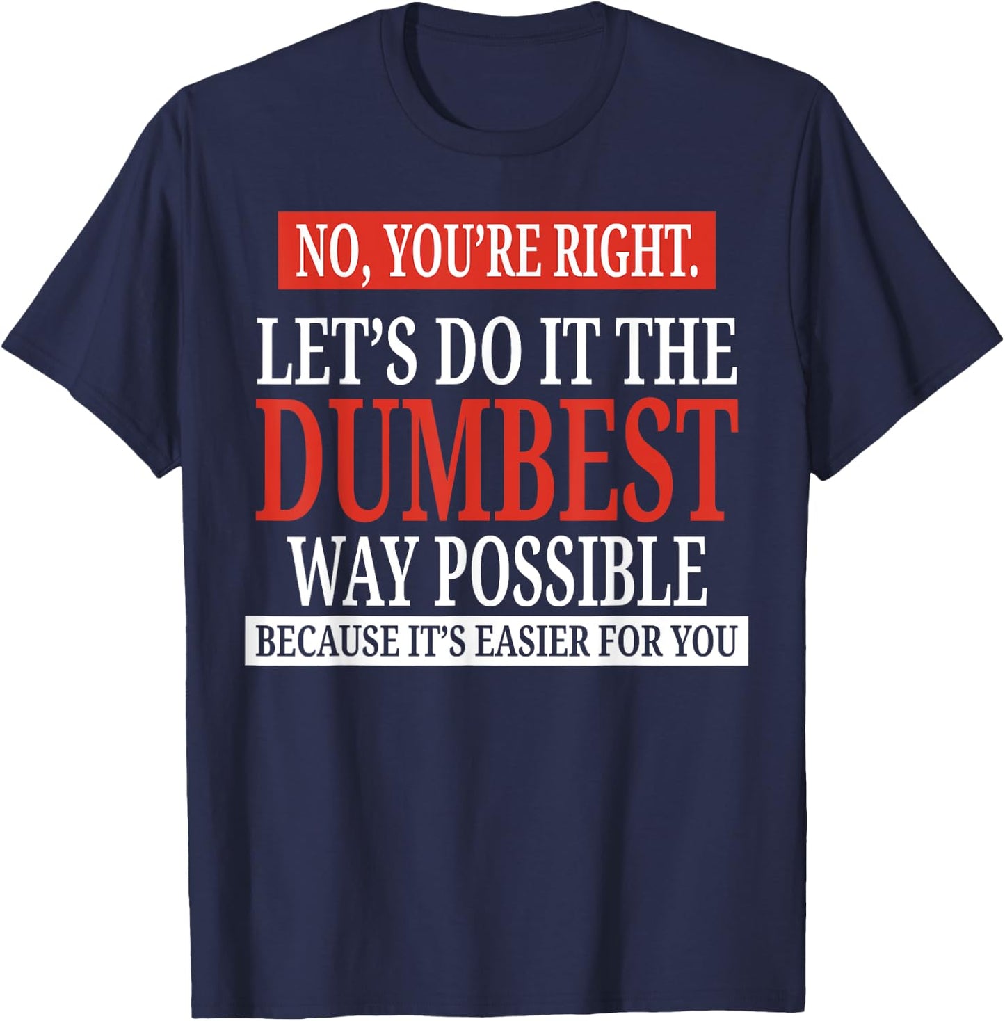 No You're Right Let's Do It The Dumbest Way Possible T-Shirt - T-Shirt | Navy