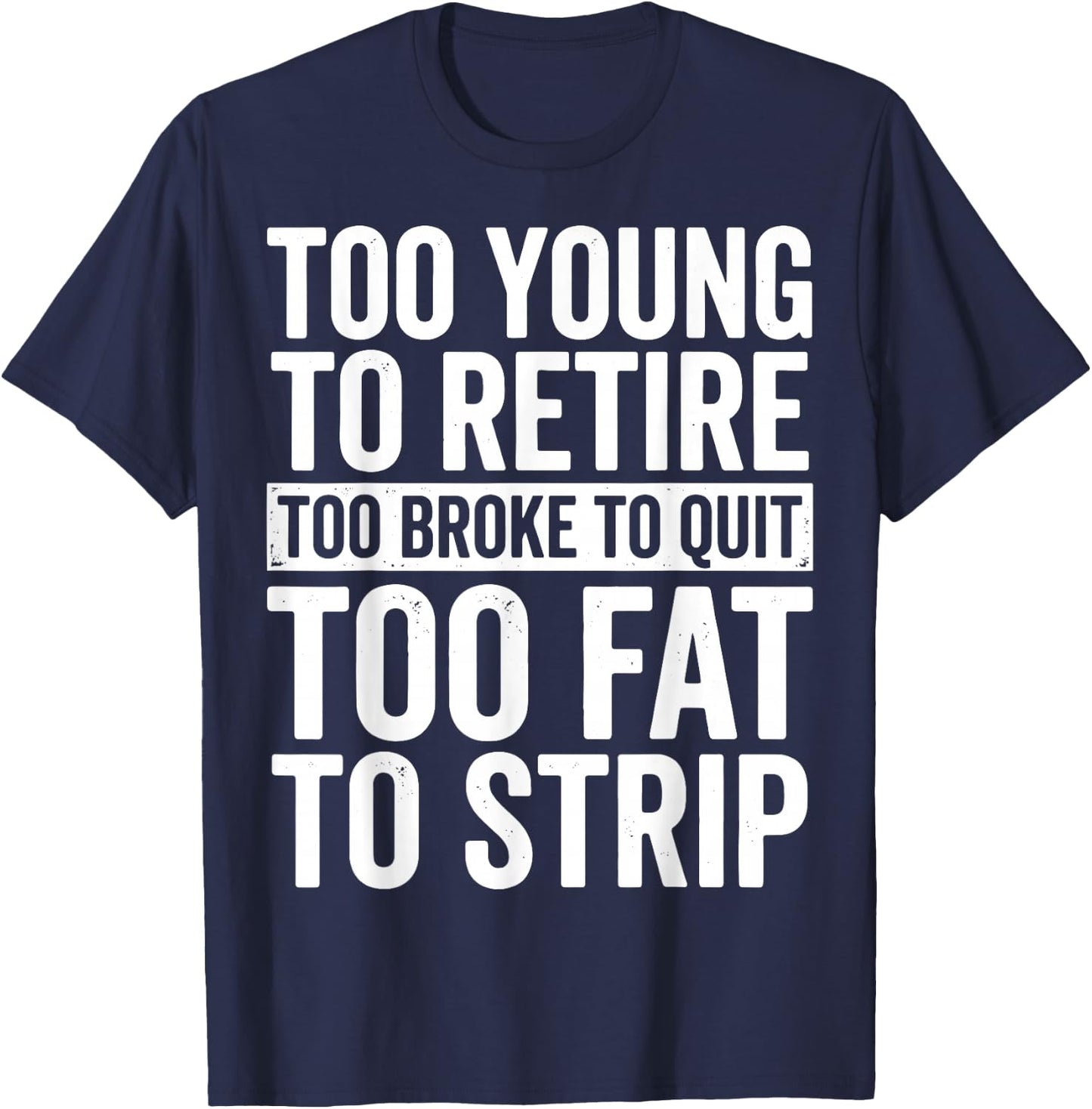 Too Young to Retire Too Broke to Quit Too Fat to Strip T-Shirt - T-Shirt | Navy