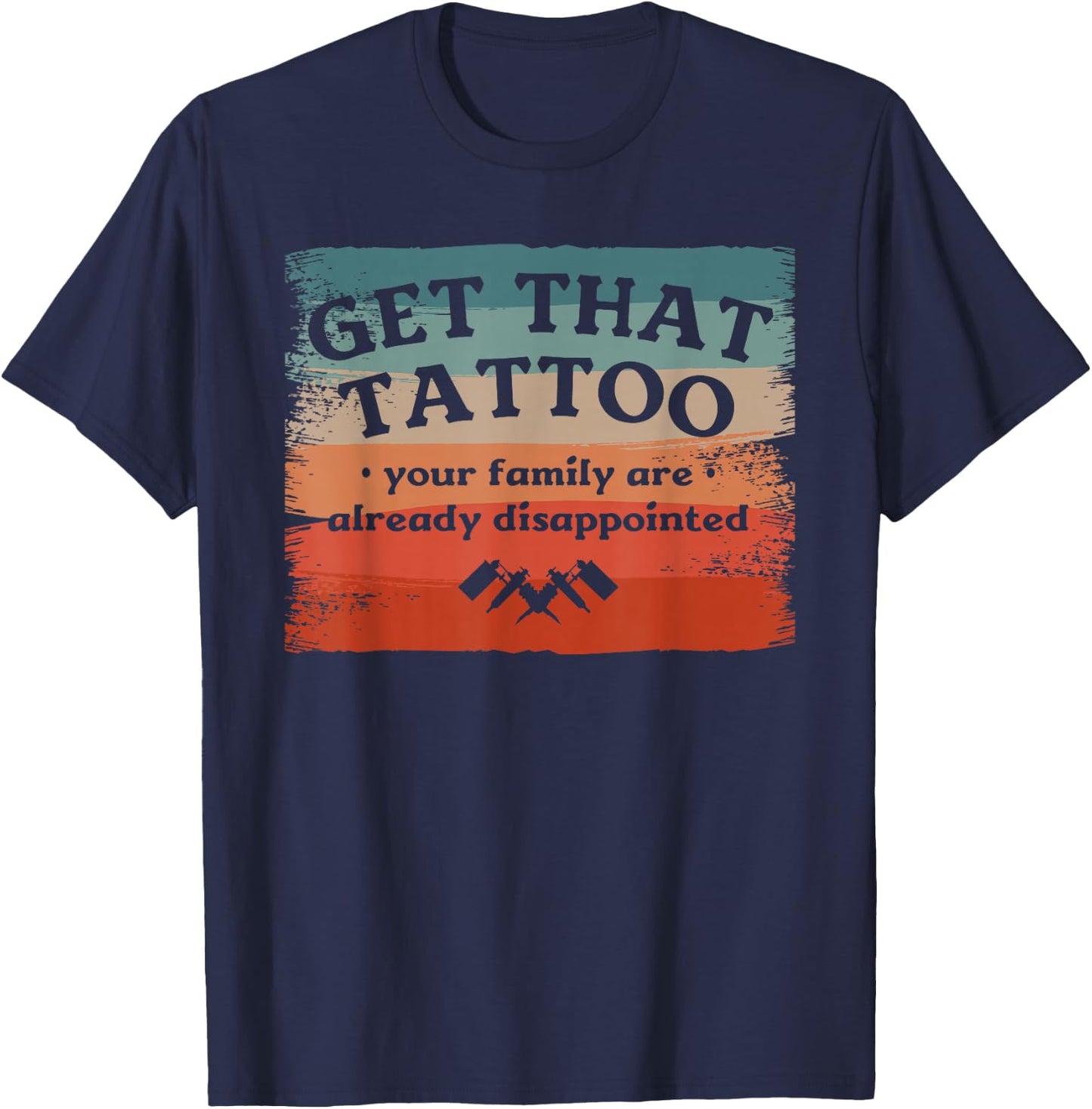 Get That Tattoo Your Family Are Already Disappointed T-Shirt - T-Shirt | Navy