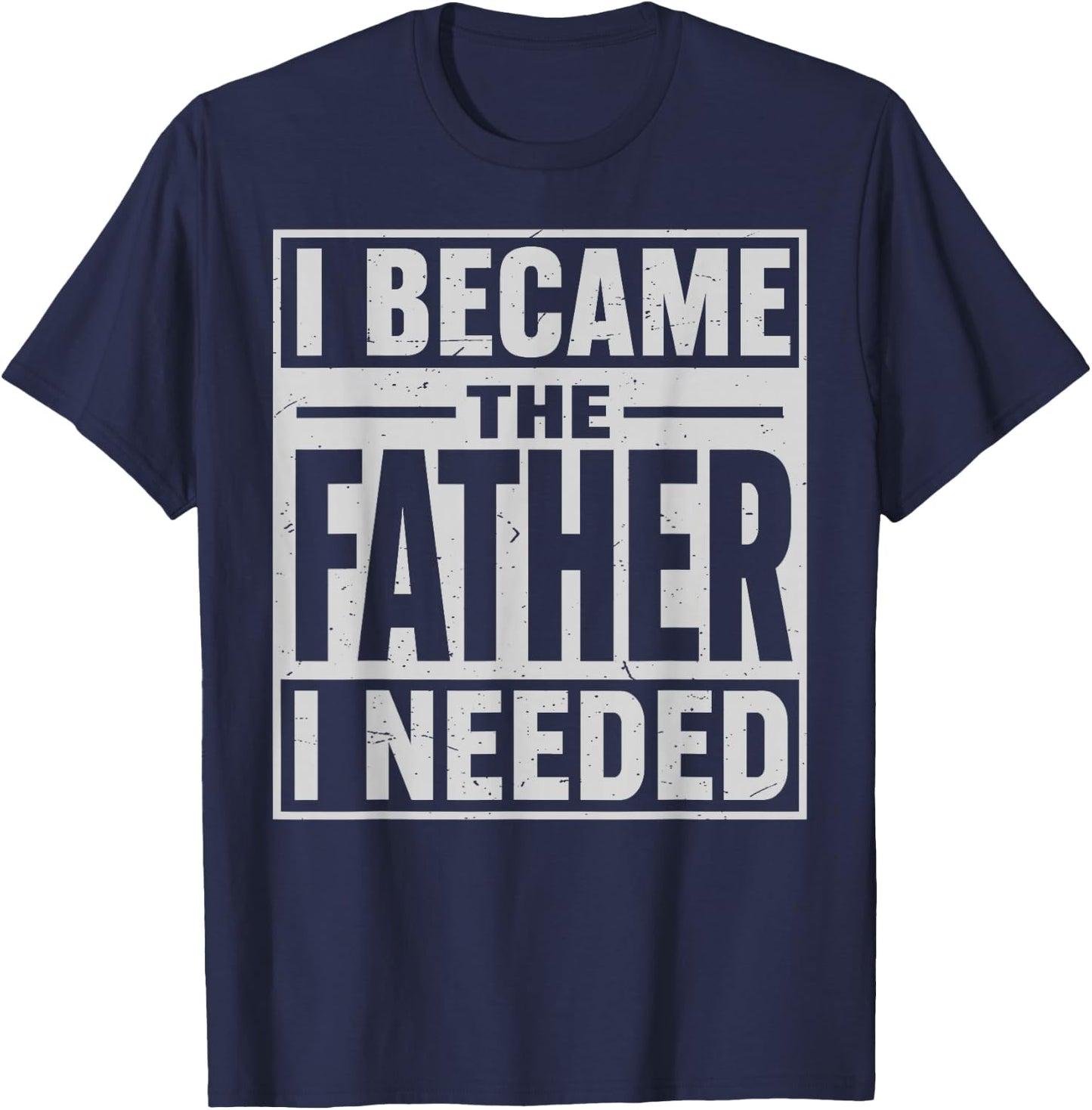 I Became The Father I Needed Fatherhood Men Dad Father's Day T-Shirt - T-Shirt | Navy
