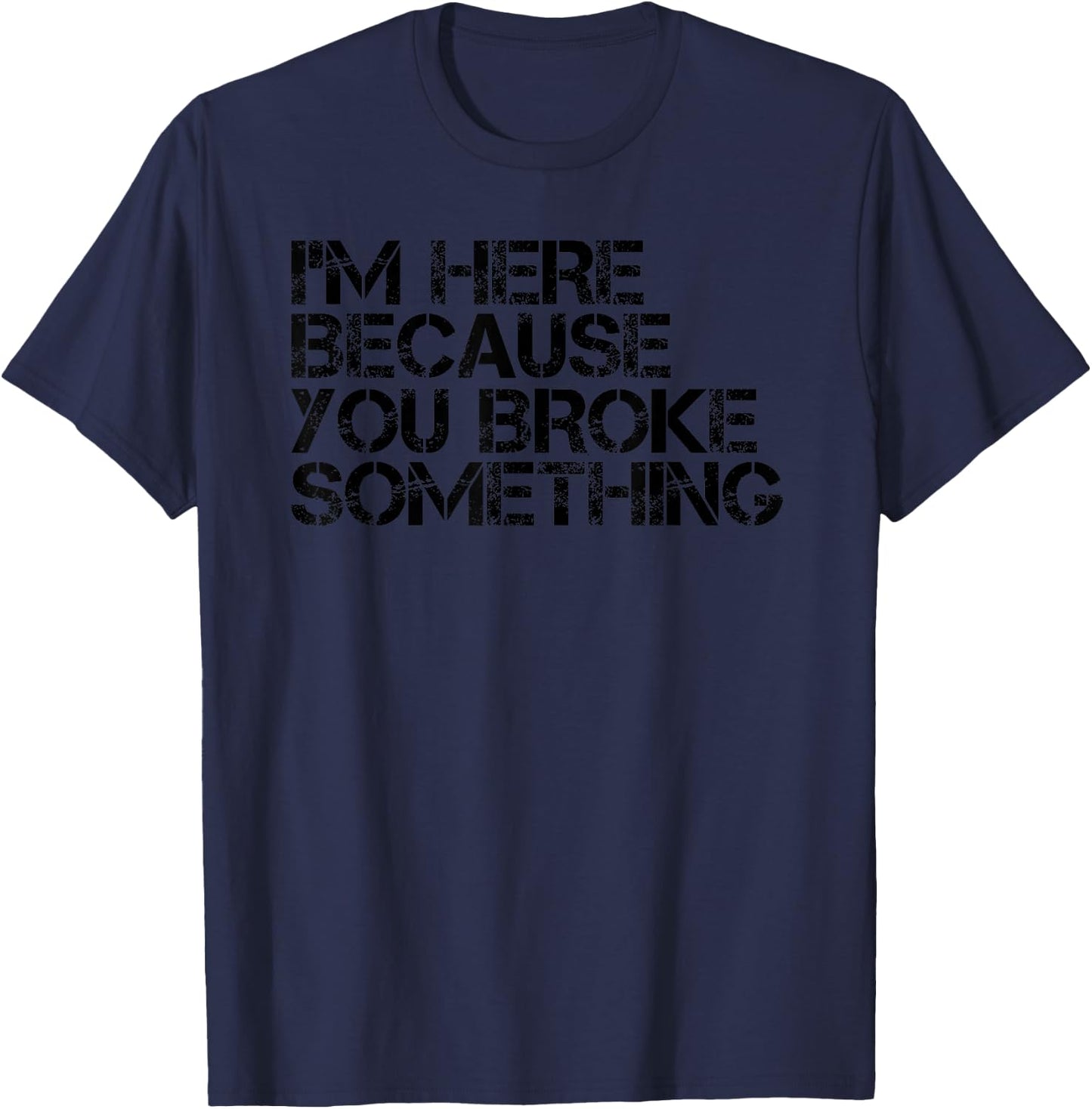 I'M HERE BECAUSE YOU BROKE SOMETHING Shirt Funny Gift T-Shirt - T-Shirt | Navy