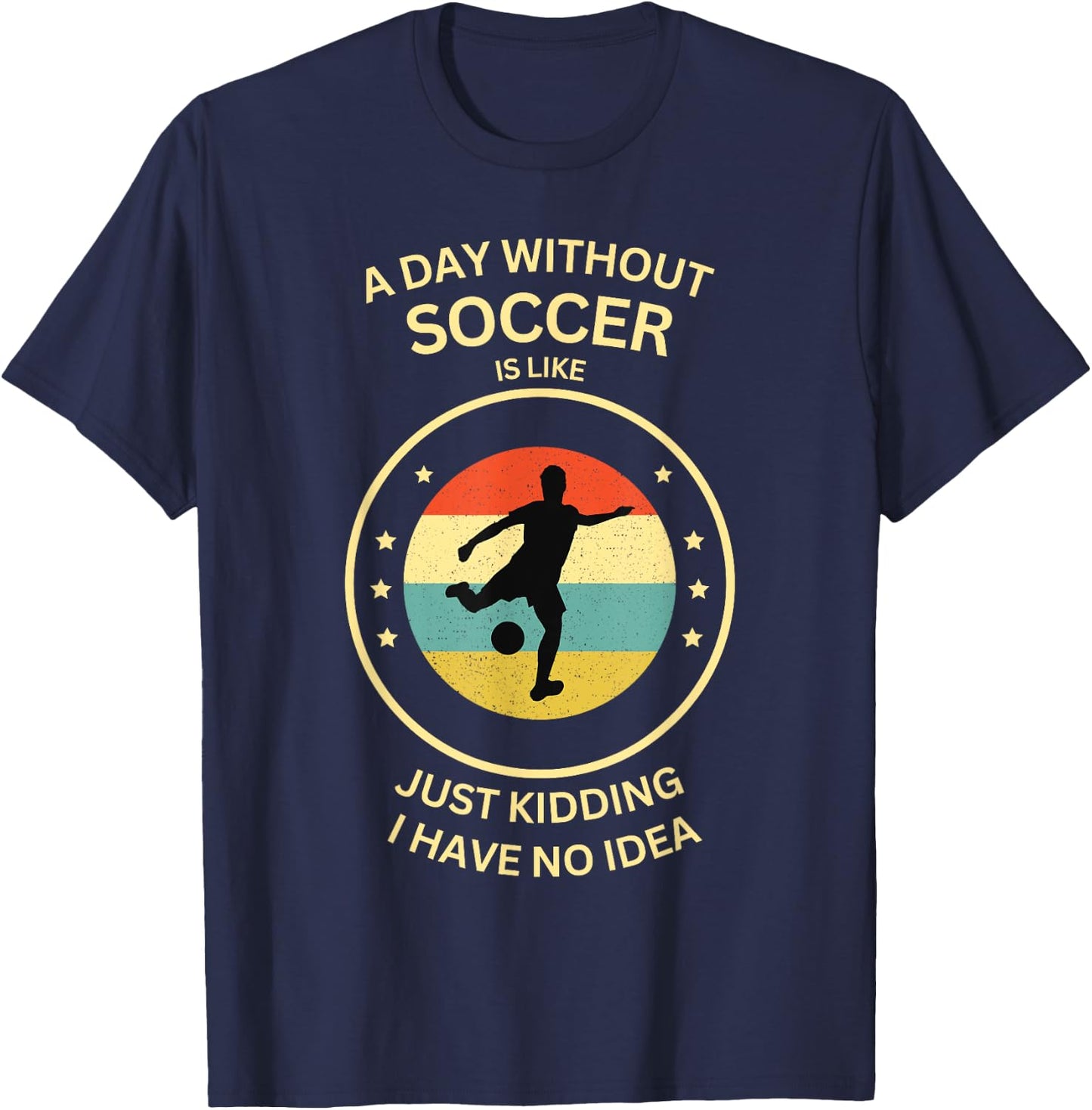 A Day Without soccer Is Like Just Kidding I Have No Idea T-Shirt - T-Shirt | Navy