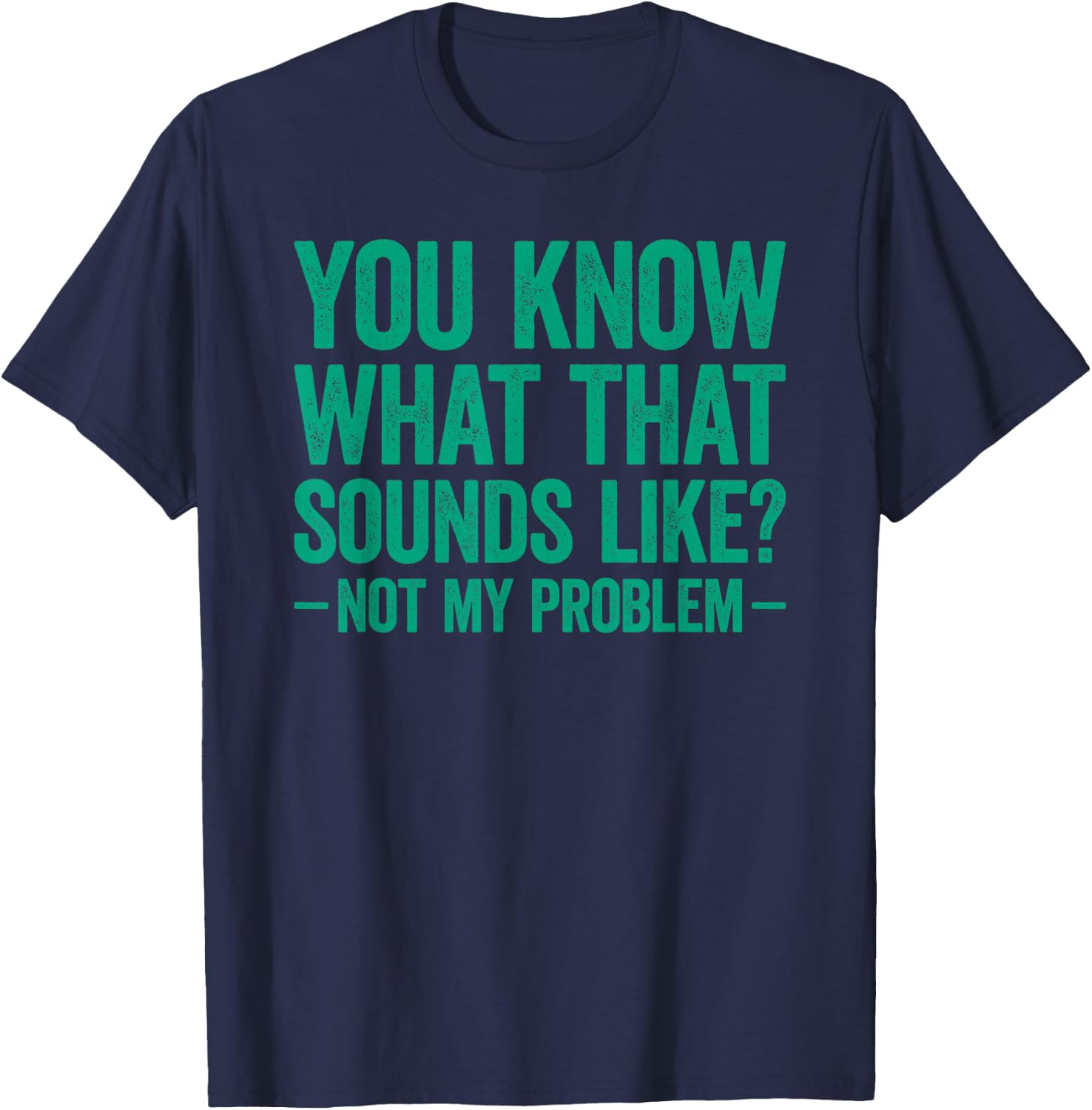 You Know What that Sounds Like Not My Problem T-Shirt - T-Shirt | Navy