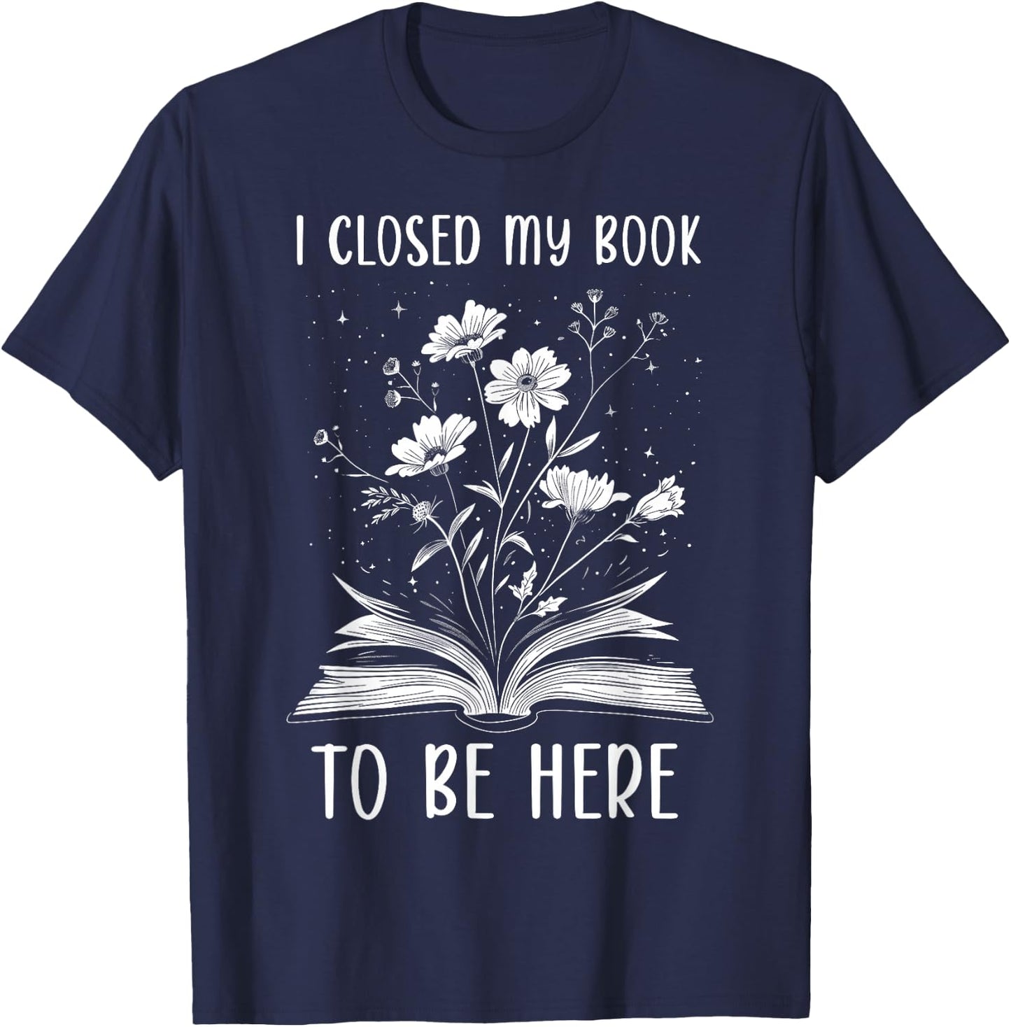 I Closed My Book To Be Here Book Lover Floral Bookworm , black T-Shirt - T-Shirt | Navy