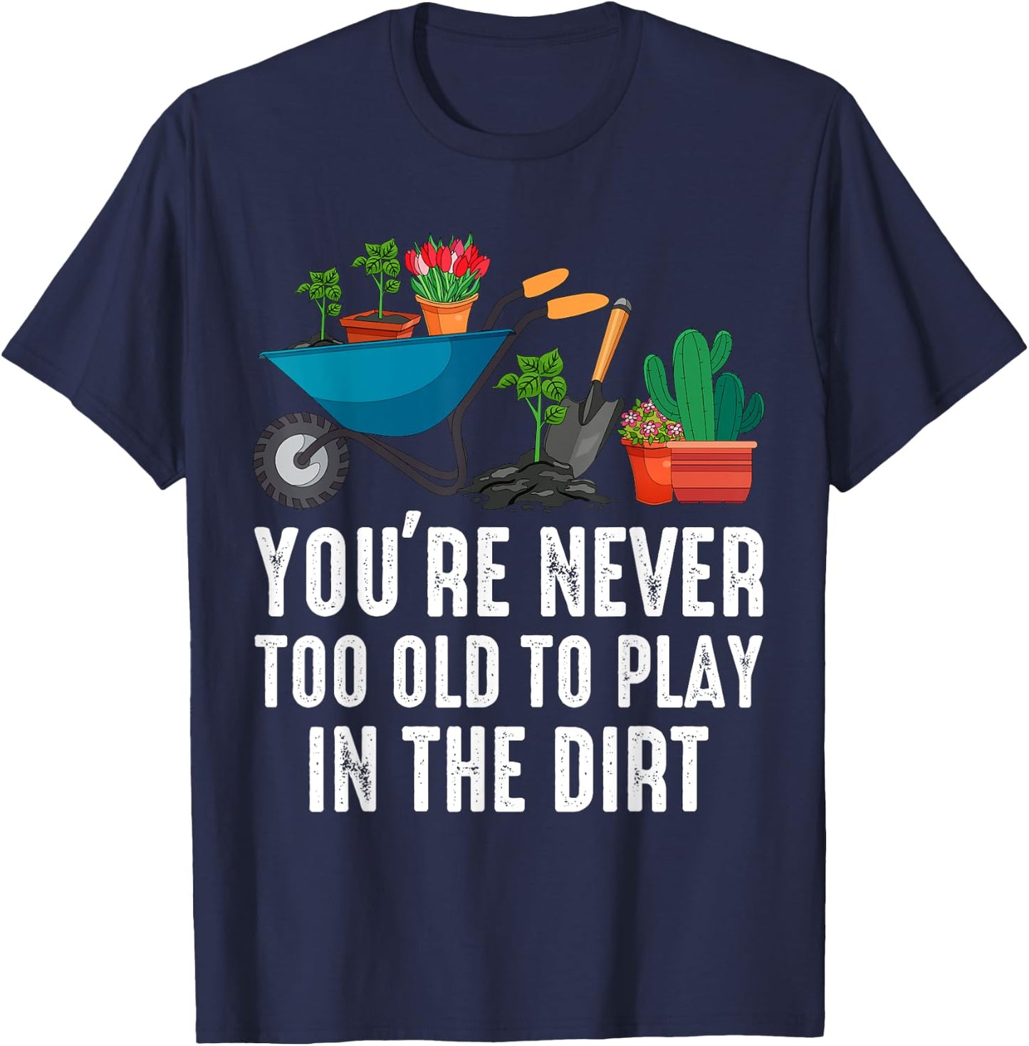 You're Never Too Old To Play In The Dirt Gardening Gardner T-Shirt - T-Shirt | Navy