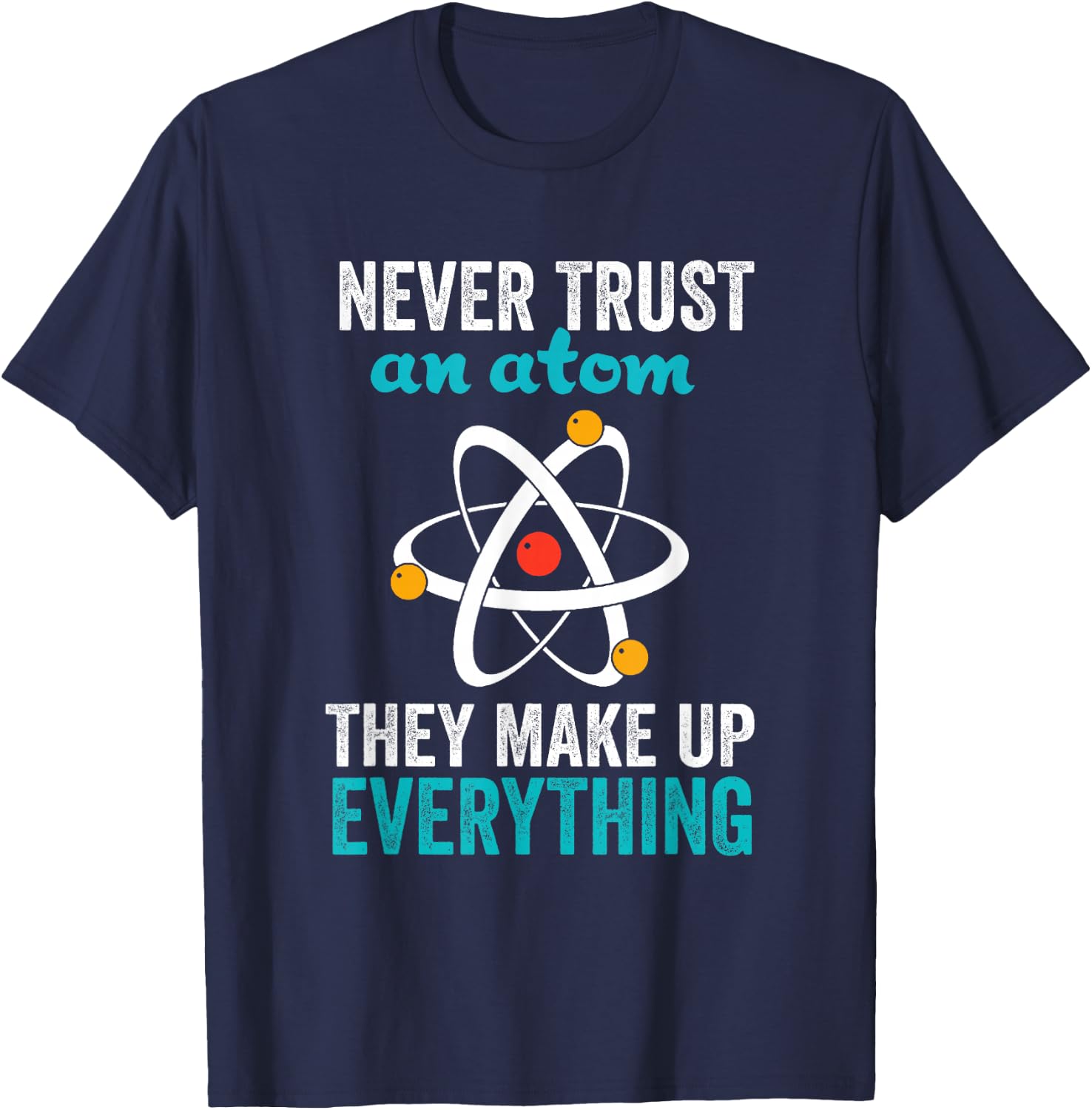 Never Trust An Atom They Make Up Everything Nerdy Nerd Gift T-Shirt - T-Shirt | Navy
