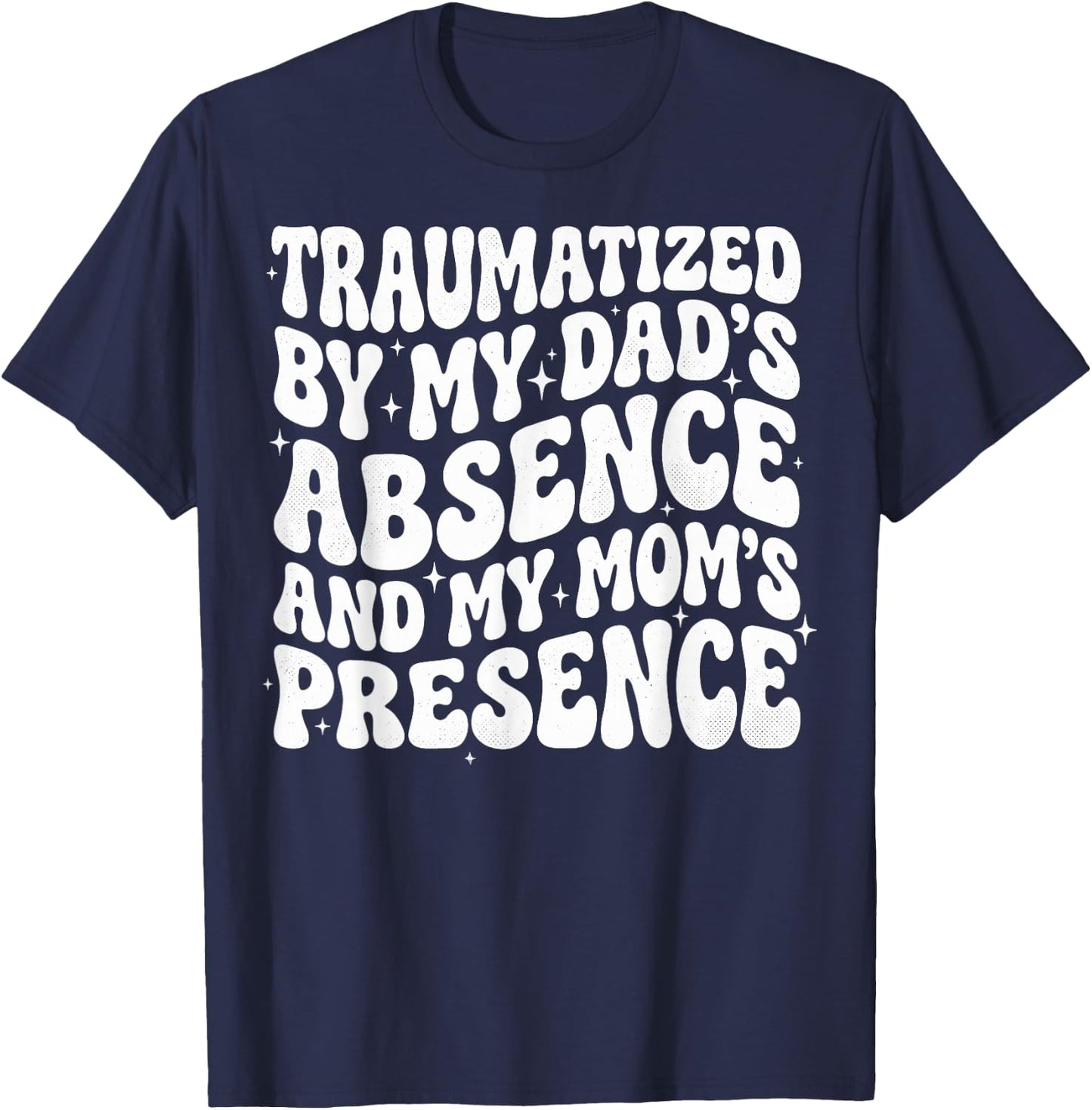 Traumatized By My Dad's Absence and My Mom's Presence T-Shirt - T-Shirt | Navy