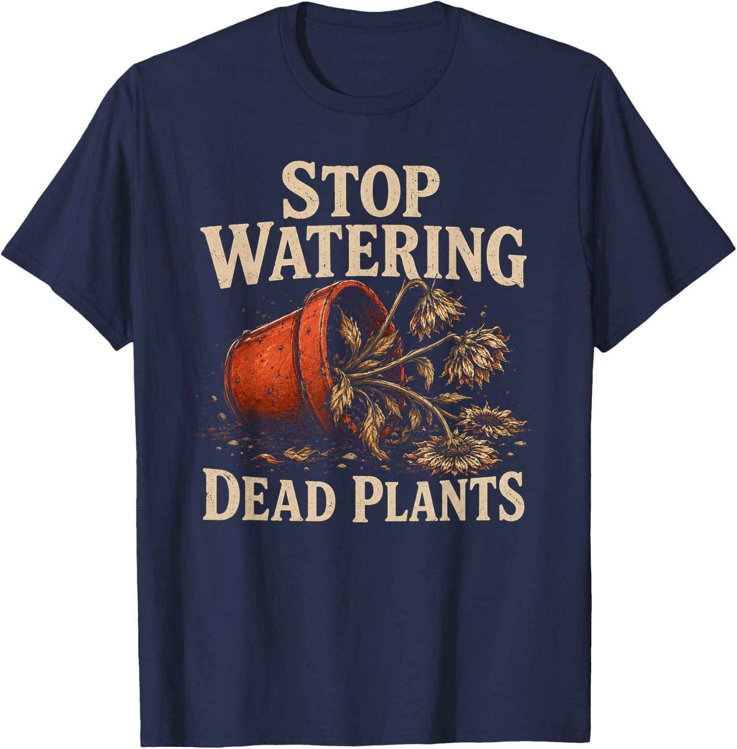 Stop Watering Dead Plants Lovers Gardeners Gardening Farmer T-Shirt - T-Shirt | Navy