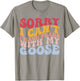 Sorry I Can't I Have Plans With My Goose Goose Lovers T-Shirt - T-Shirt | Sand