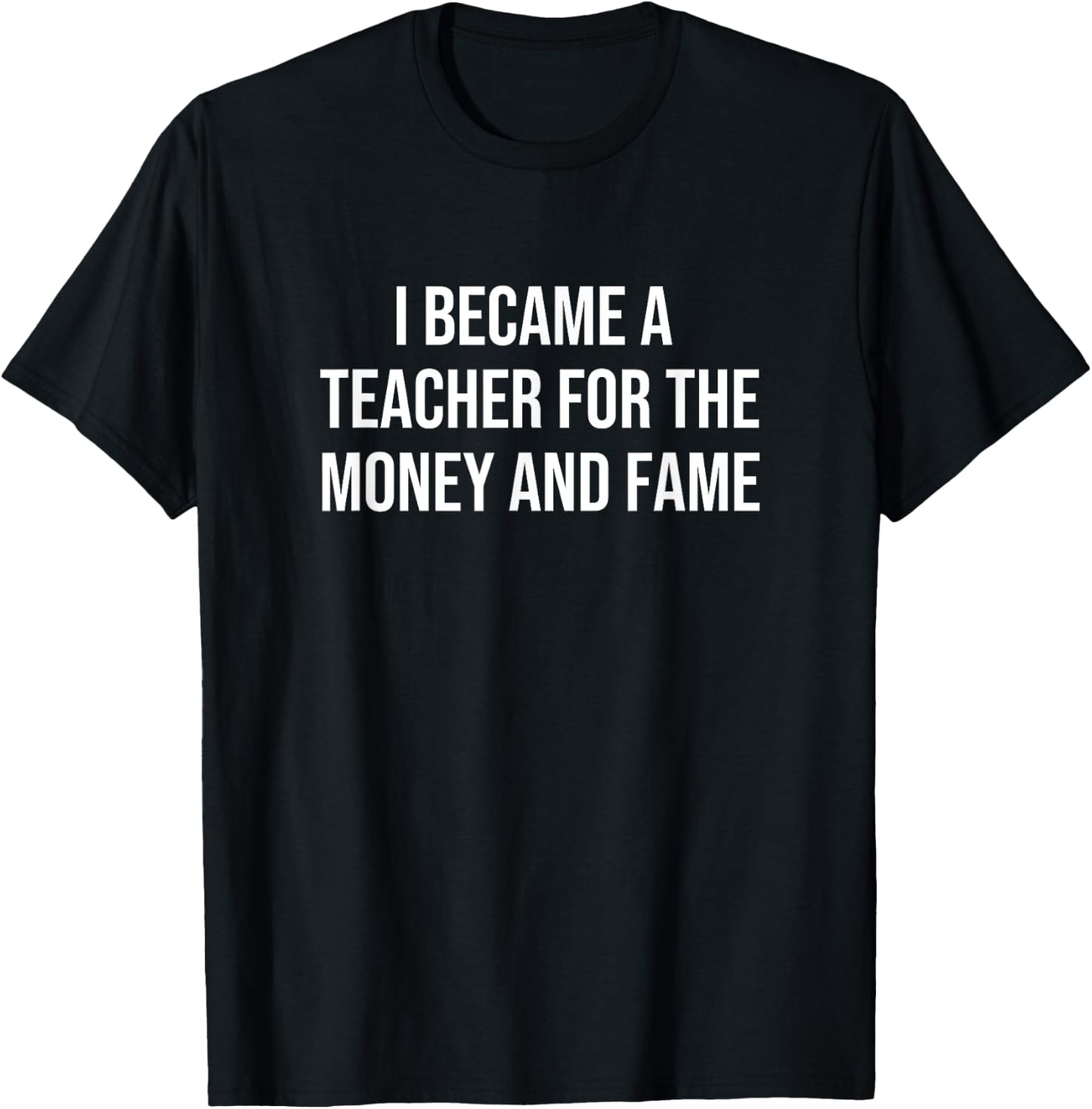 I Became A Teacher For The Money And Fame T-Shirt - T-Shirt | Black