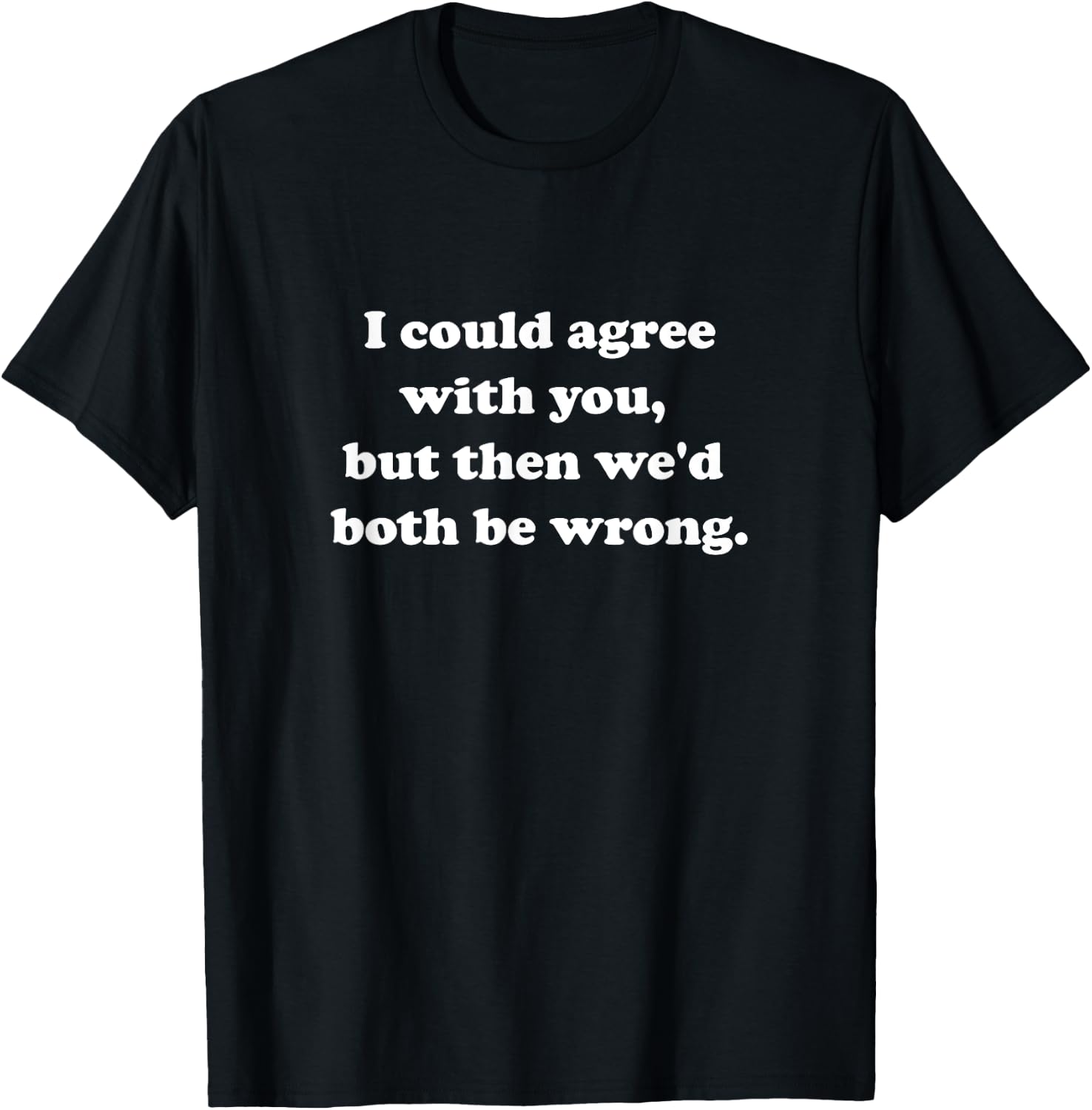 I Would Agree With You But Then We'd Both Be Wrong Sarcastic T-Shirt - T-Shirt | Black