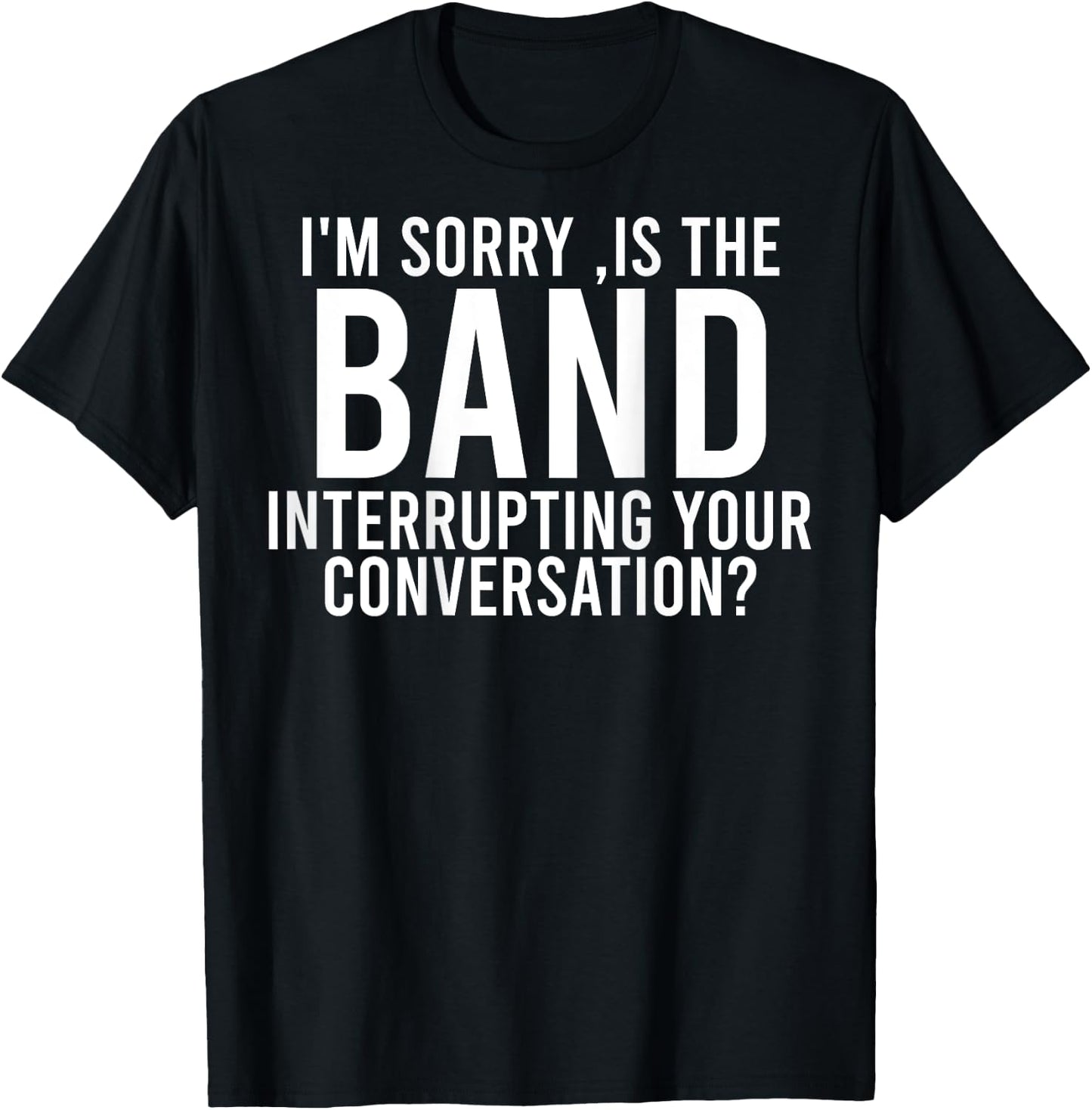 I'm Sorry Is The Band Interrupting Your Conversation (back) T-Shirt - T-Shirt | Black