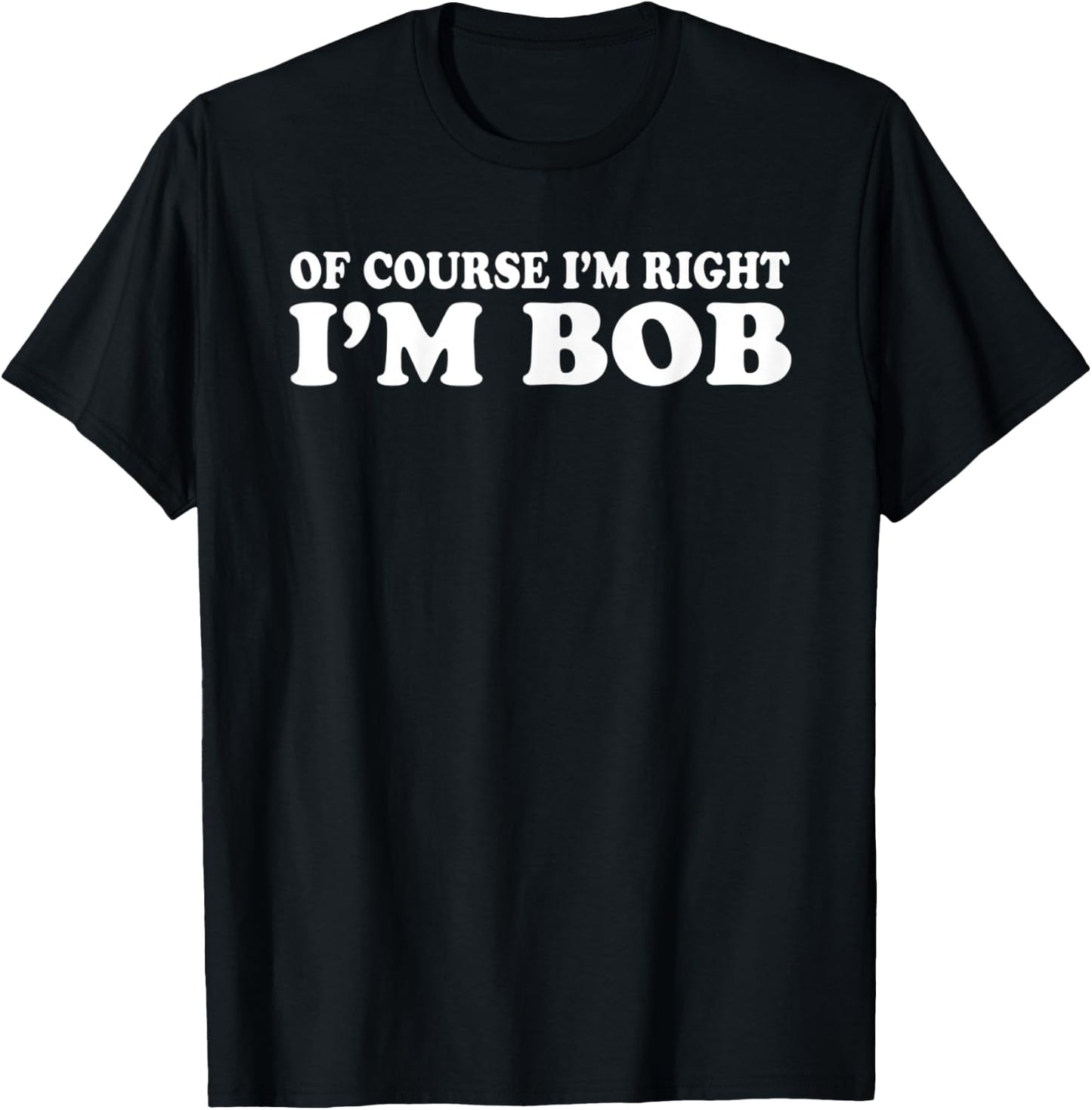 Bob - of Course I'm Right I'm Bob Funny T-Shirt - T-Shirt | Black