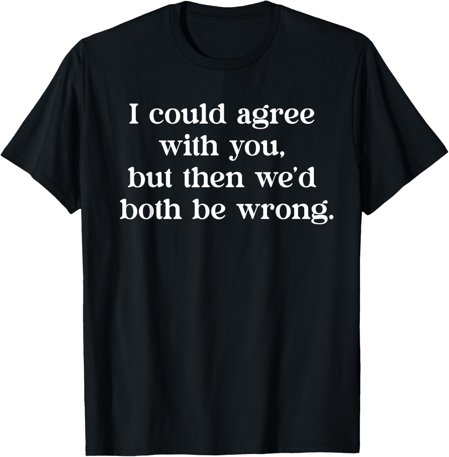 I Could Agree With You But Then We'd Both Be Wrong Funny T-Shirt - T-Shirt | Black