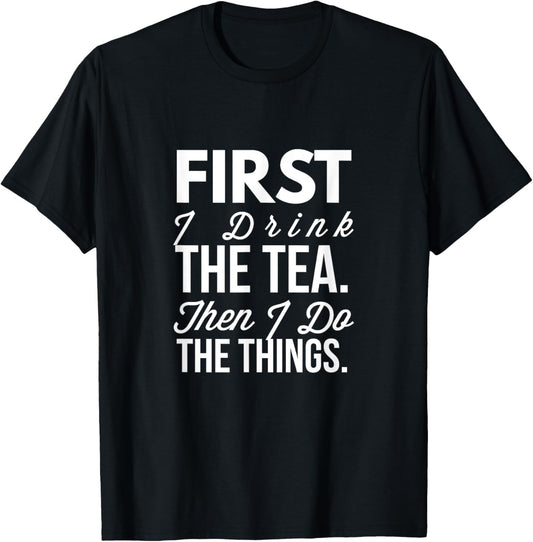 First I Drink The Tea Then I Do The Things Funny T-Shirt - T-Shirt | Black