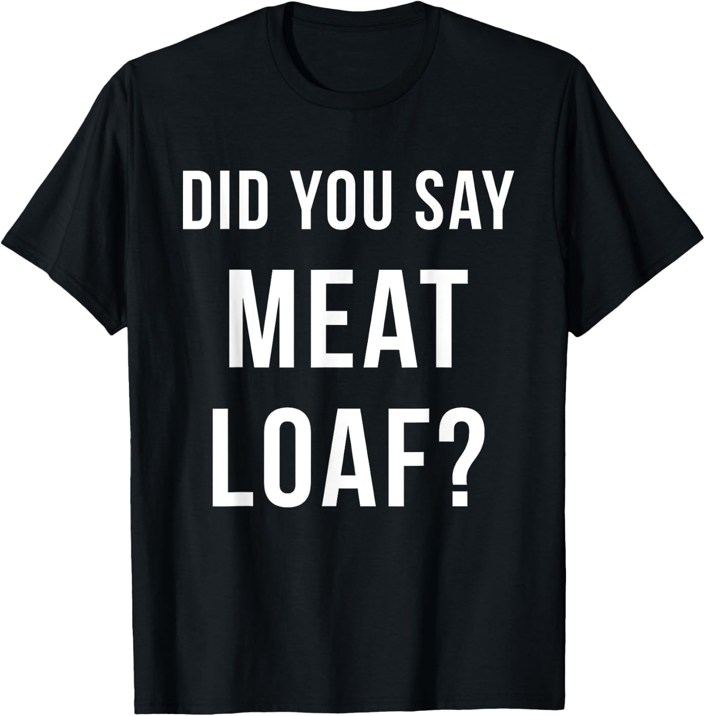 Meatloaf Shirt Did You Say Meatloaf Funny T-Shirt - T-Shirt | Black