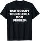 That Doesn't Sound Like A Mom Problem Cute Flower Sassy T-Shirt - T-Shirt | Black