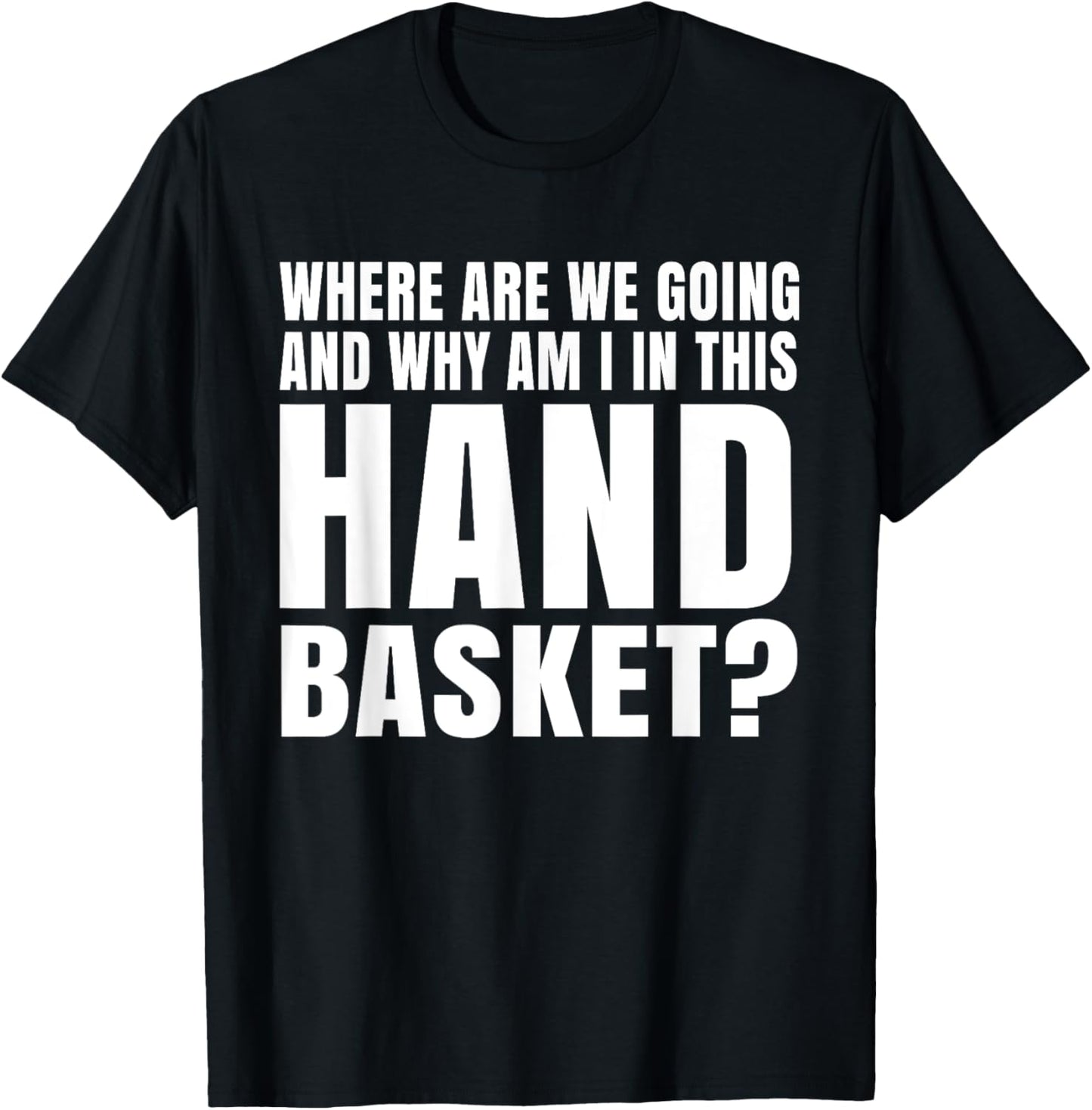 Where Are We Going And Why Am I In This Hand Basket Shirt T-Shirt - T-Shirt | Black