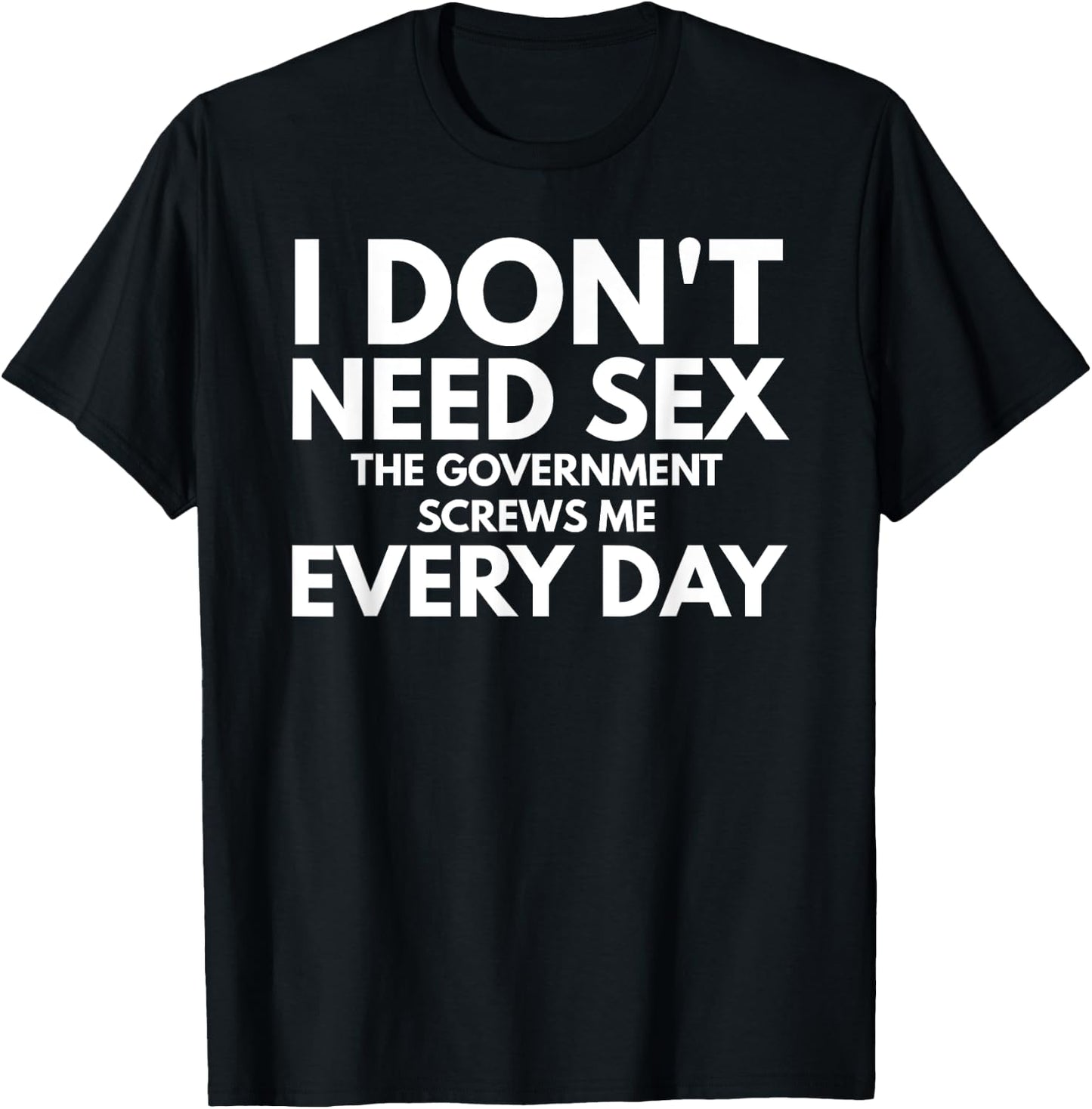 Funny I Don't Need Sex The Government Screws Me Everyday T-Shirt - T-Shirt | Black