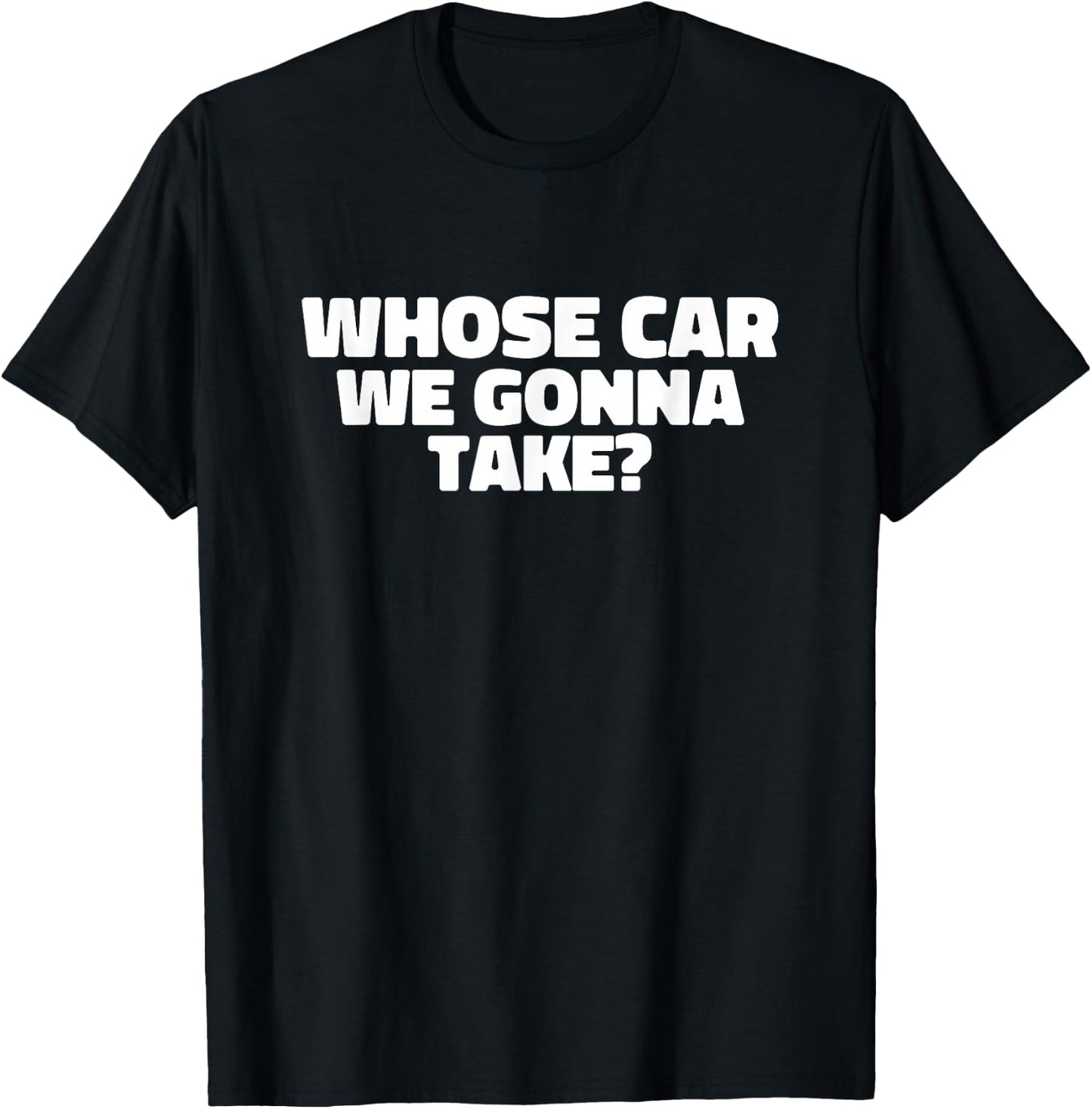Whose Car We Gonna Take T-Shirt - T-Shirt | Black