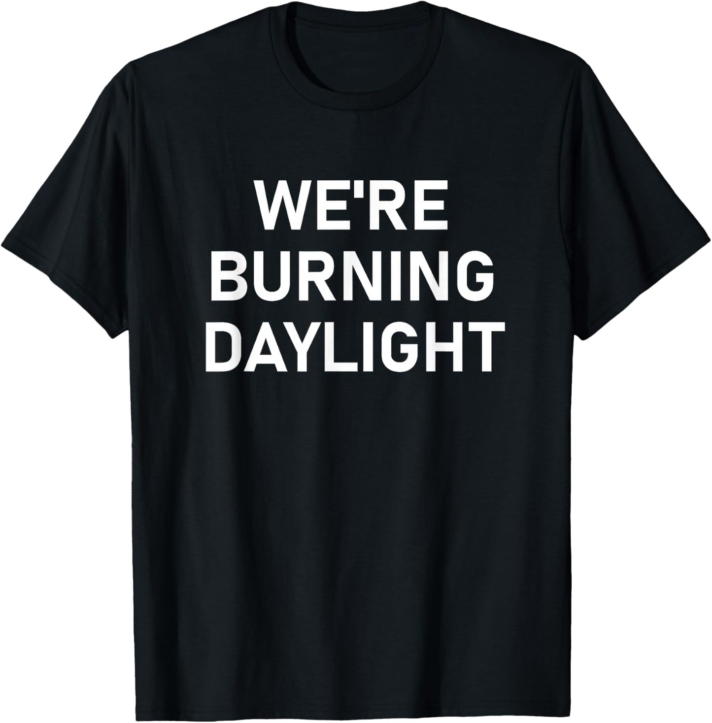We're Burning Daylight, Funny, Jokes, Sarcastic T-Shirt - T-Shirt | Black