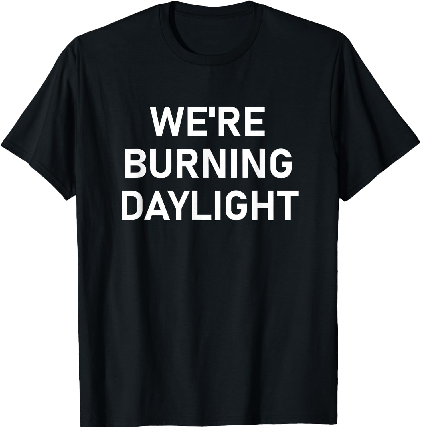 We're Burning Daylight, Funny, Jokes, Sarcastic T-Shirt - T-Shirt | Black