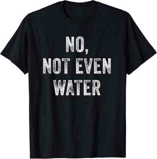 No, Not Even Water Funny T-Shirt - T-Shirt | Black