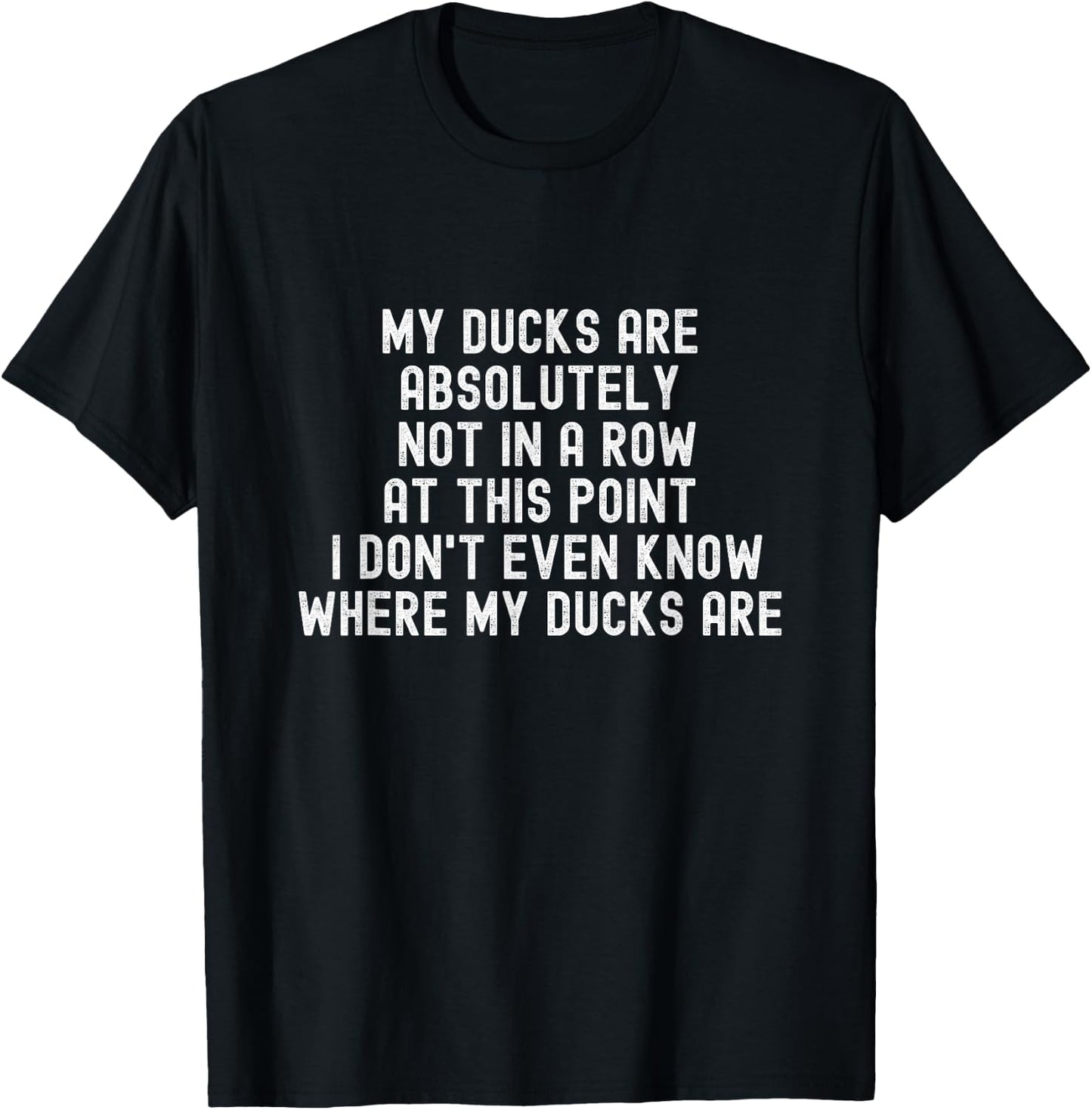 My Ducks Are Not In A Row, I Don't Even Know Where They Are T-Shirt - T-Shirt | Black