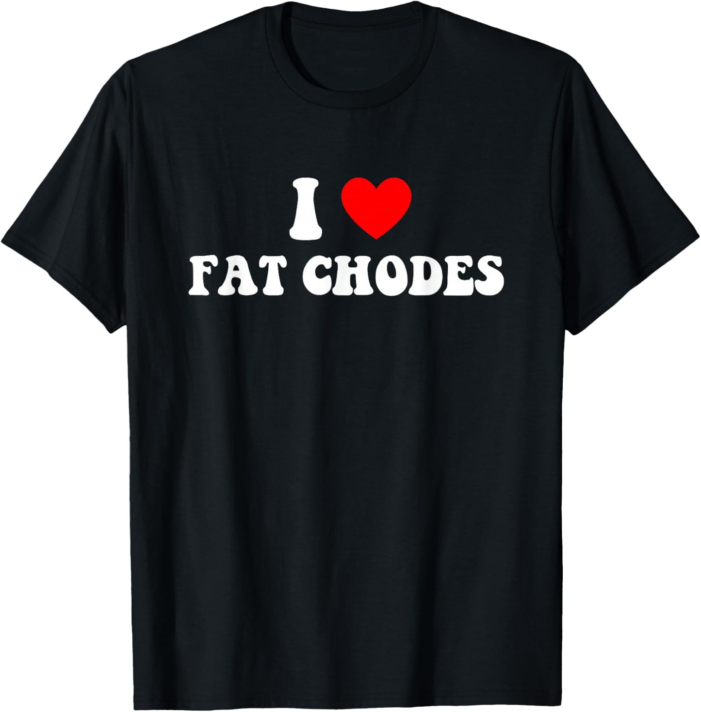 I Love Fat Chodes Funny Apparel T-Shirt - T-Shirt | Black
