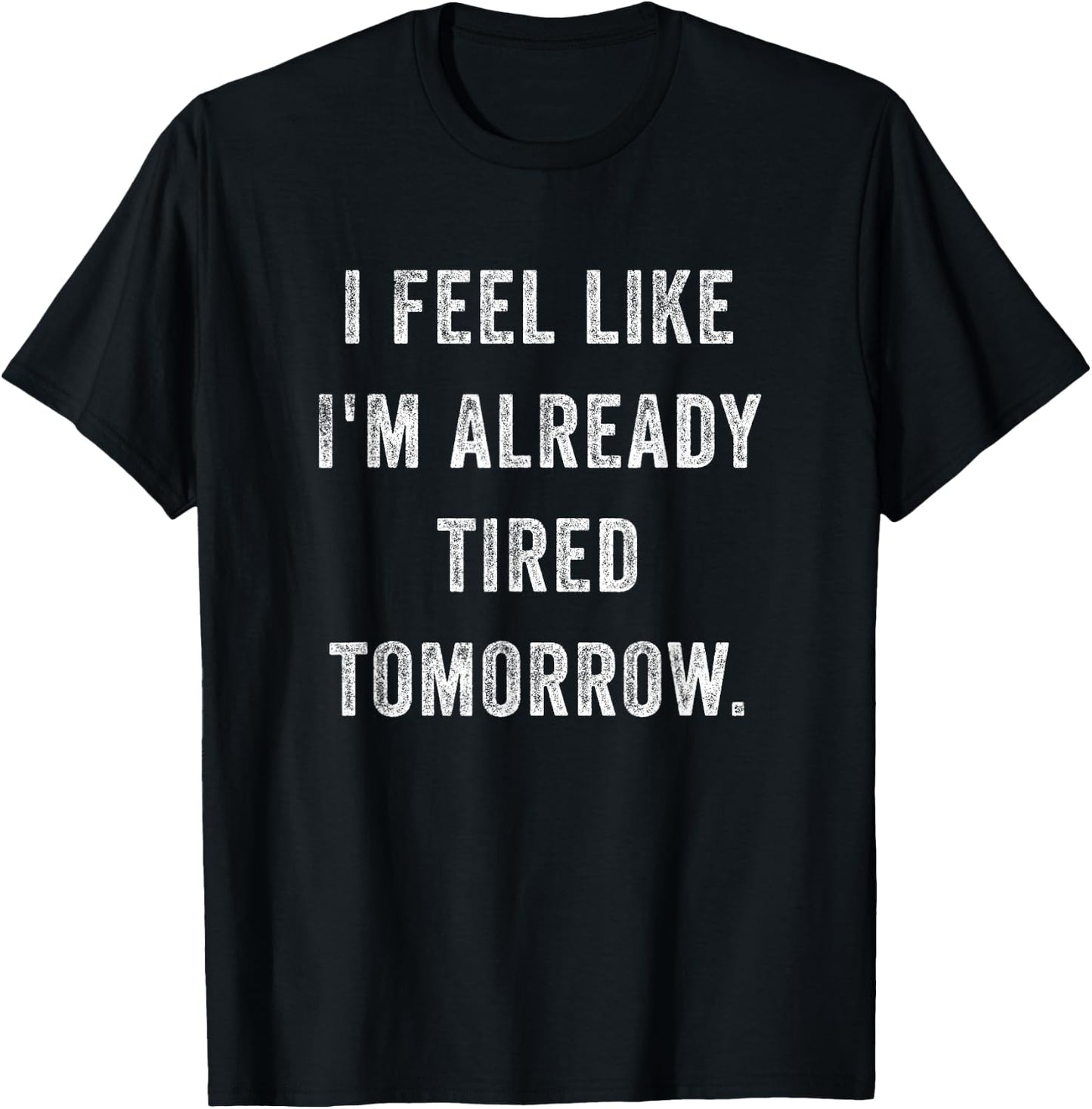 I Feel Like I'm Already Tired Tomorrow Funny Sarcastic Quote T-Shirt - T-Shirt | Black