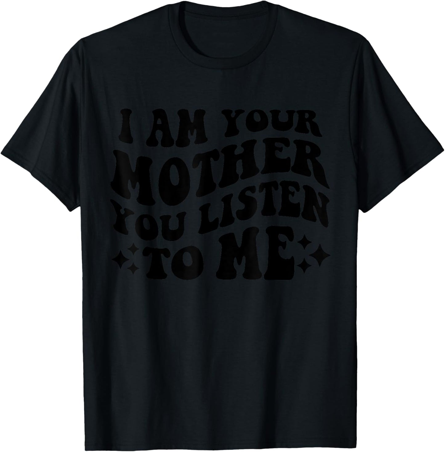 I Am Your Mother You Listen To Me Funny Mother's Day Mom T-Shirt - T-Shirt | Black