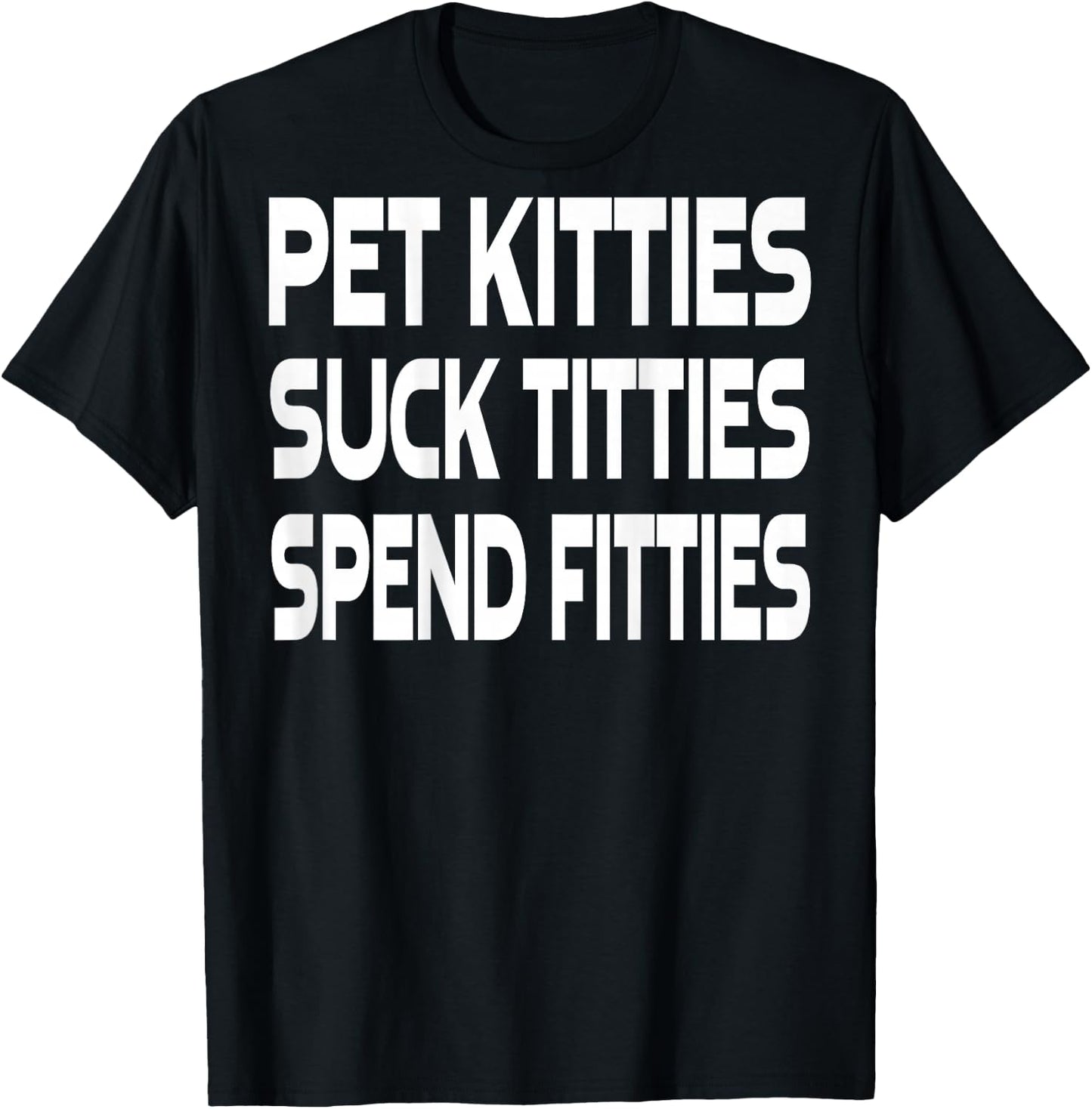 Pet Kitties Suck Titties Spend Fitties (on back) T-Shirt - T-Shirt | Black