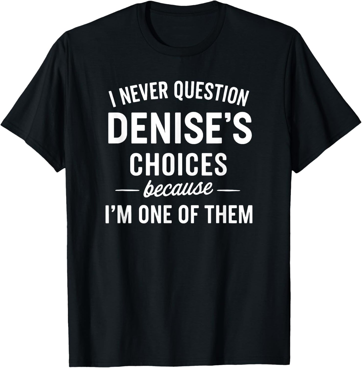 I Never Question DENISE'S Choices Because I'm One of Them T-Shirt - T-Shirt | Black