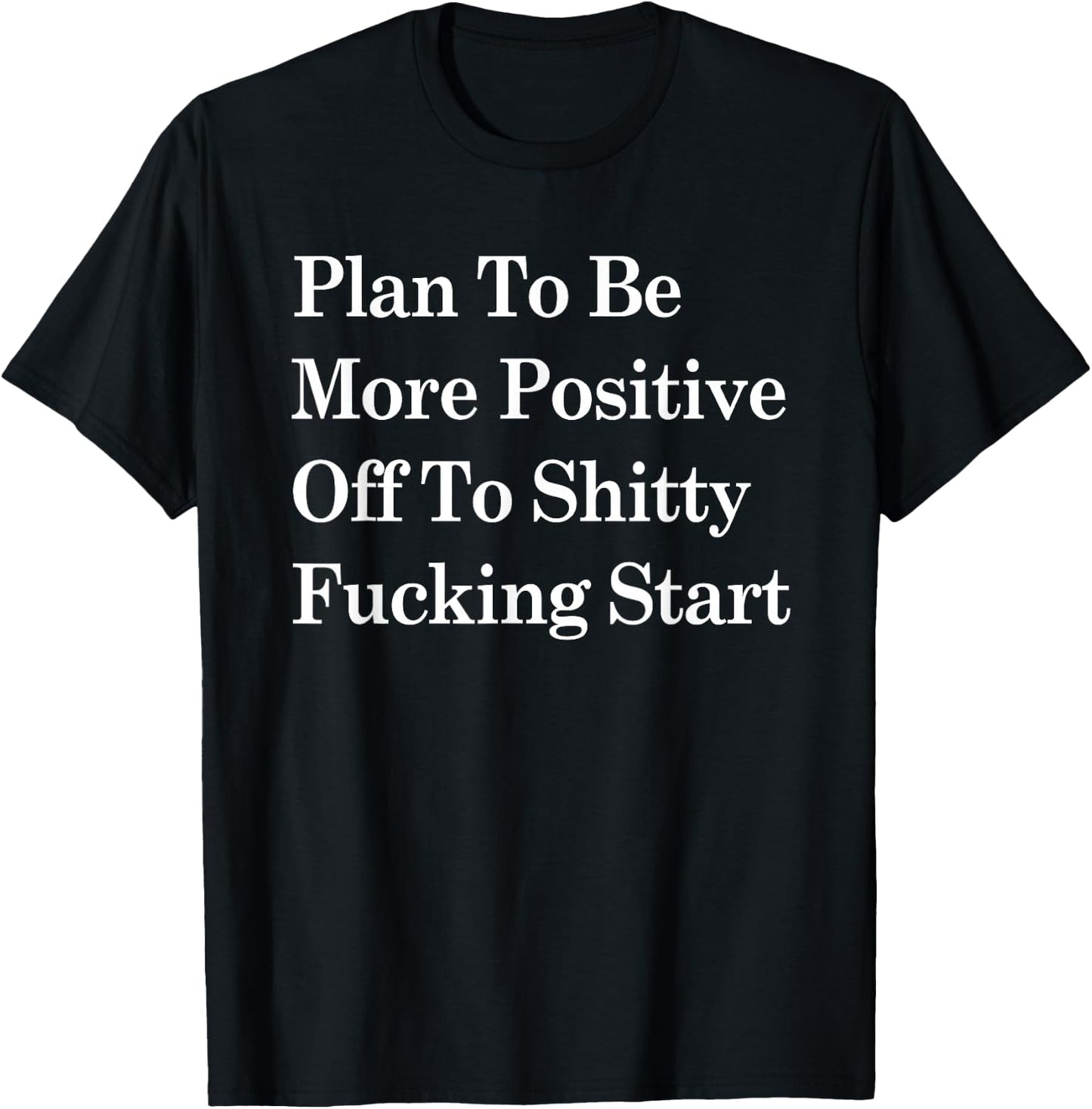 Plan To Be More Positive Off To Shitty Fucking Start T-Shirt - T-Shirt | Black