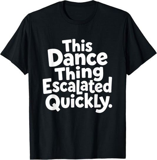 This Dance Things Escalated Quickly Funny Dancing Dancer T-Shirt - T-Shirt | Black