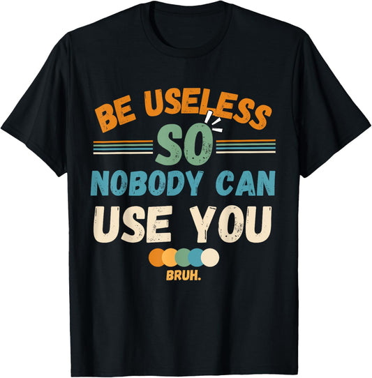 Be Useless So Nobody Can Use You Sarcstic Funny Quote T-Shirt - T-Shirt | Black