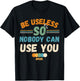 Be Useless So Nobody Can Use You Sarcstic Funny Quote T-Shirt - T-Shirt | Black