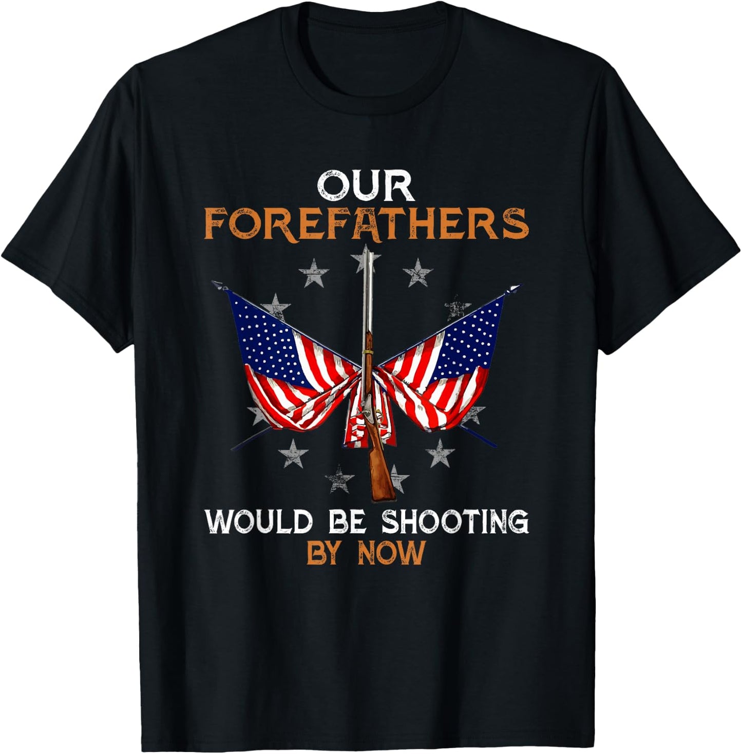 Our Forefathers Would Be Shooting by Now Funny Polticial T-Shirt - T-Shirt | Black