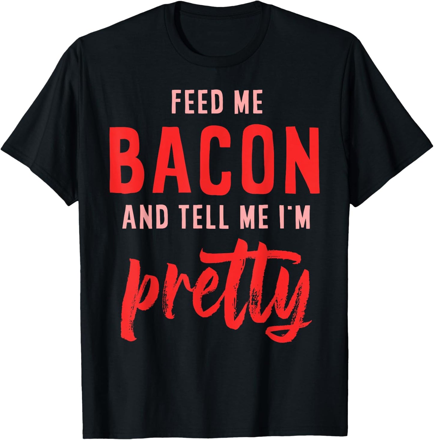 Feed Me Bacon And Tell Me I'm Pretty T-Shirt - T-Shirt | Black