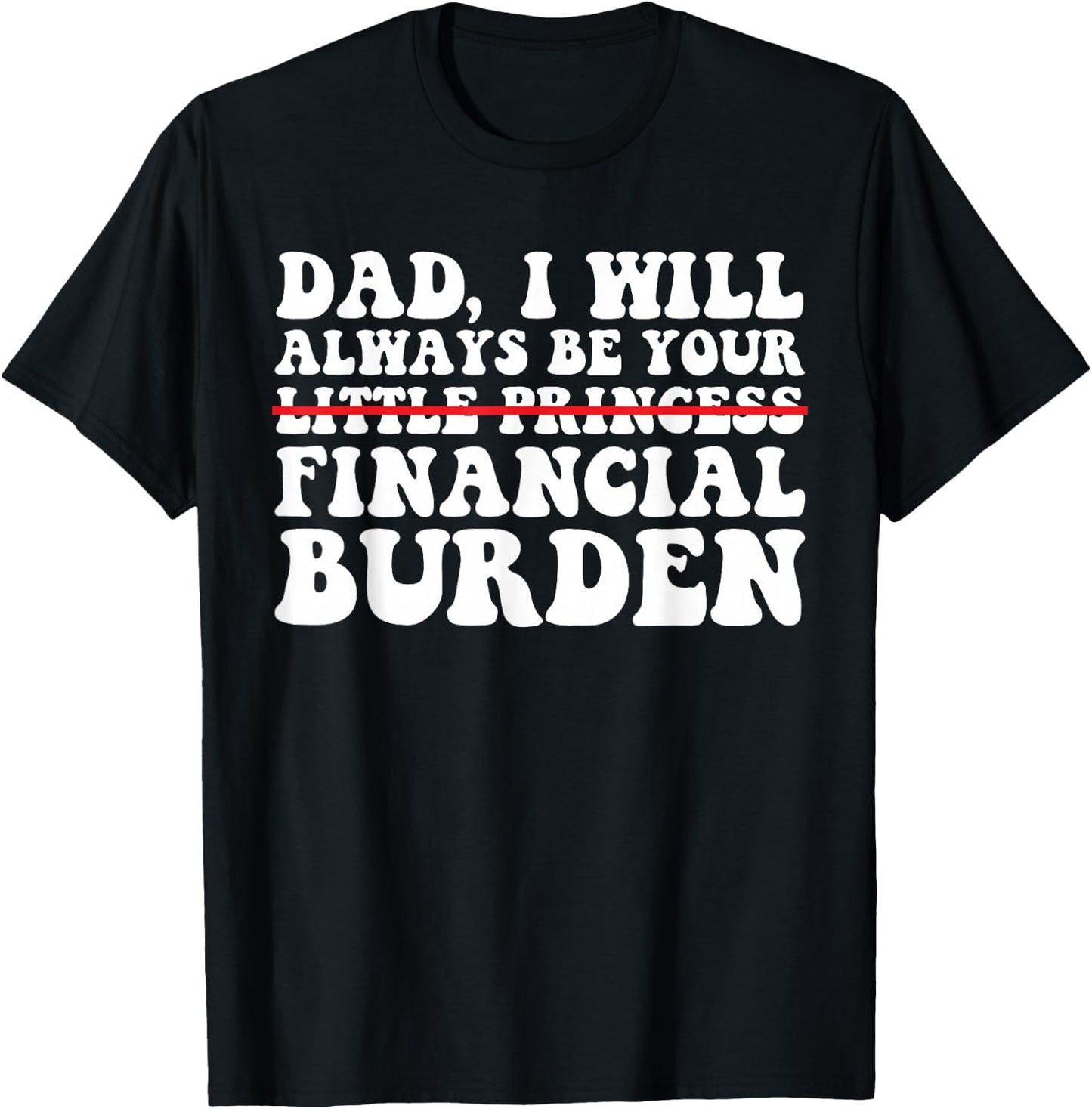 Dad, I Will Always Be Your Financial Burden Funny Daughter T-Shirt - T-Shirt | Black