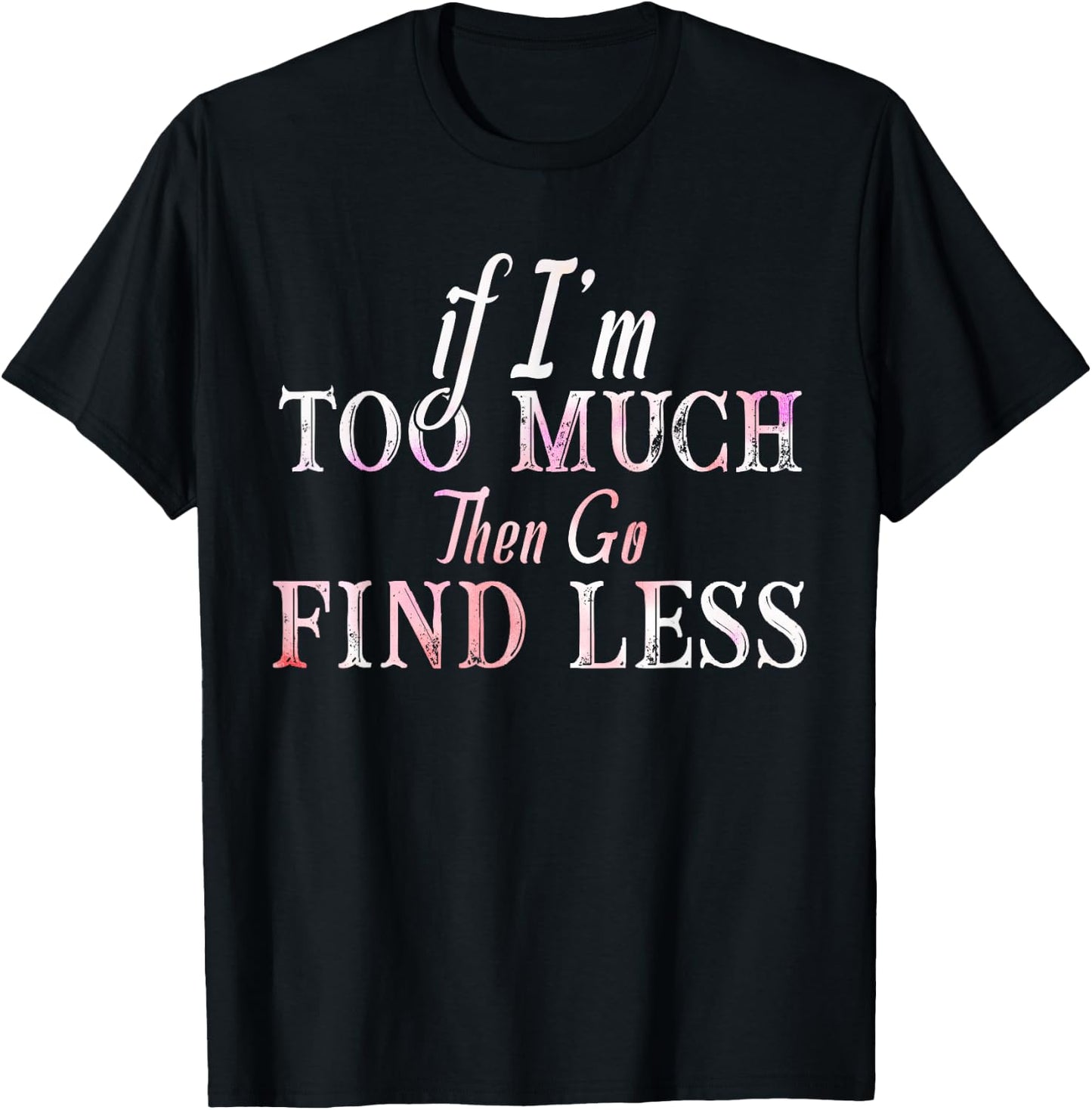If I'm Too Much Then Go Find Less T-Shirt - T-Shirt | Black