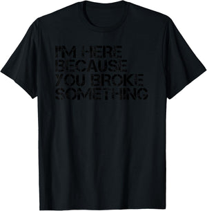 I'M HERE BECAUSE YOU BROKE SOMETHING Shirt Funny Gift T-Shirt - T-Shirt | Black