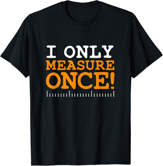 I Only Measure Once, Carpenter Woodworker Dad Gag Joke T-Shirt - T-Shirt | Black