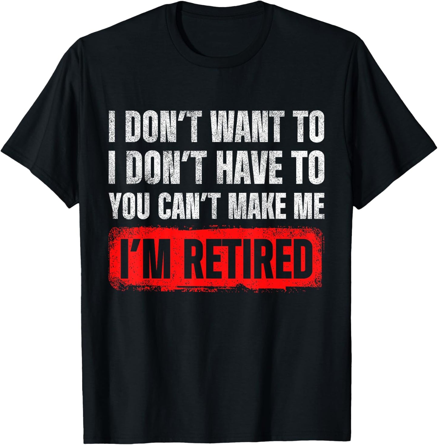 Dont Want To I Dont Have To You Cant Make Me Im Retired T-Shirt - T-Shirt | Black