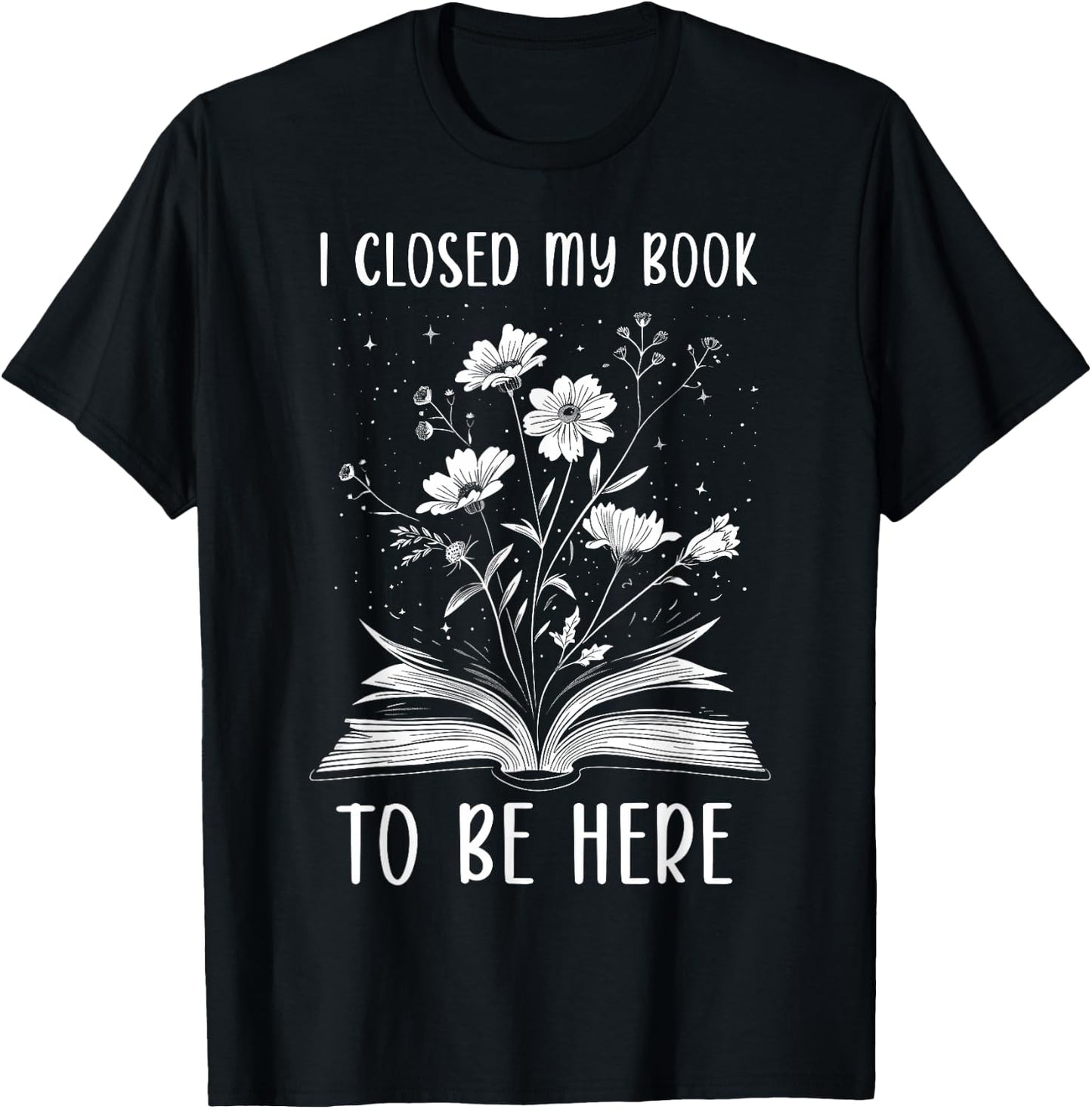I Closed My Book To Be Here Book Lover Floral Bookworm , black T-Shirt - T-Shirt | Black